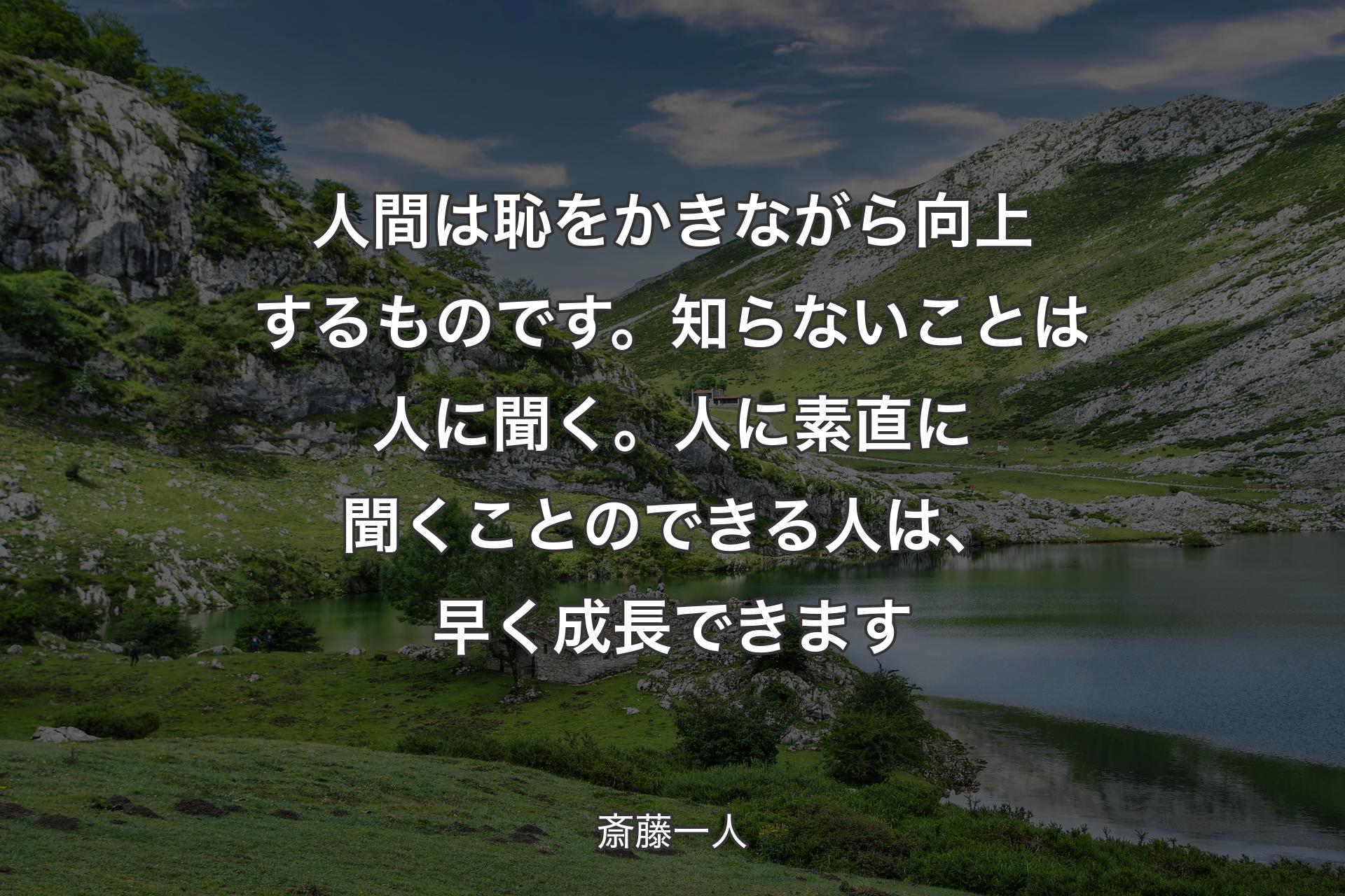 【背景1】人間は恥をかきながら向上するものです。知らないことは人に聞く。人に素直に聞くことのできる人は、早く成長できます - 斎藤一人