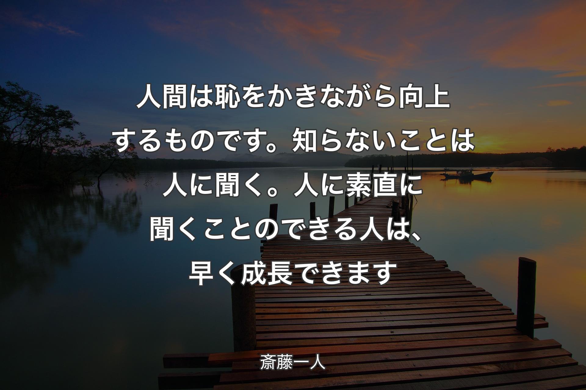 【背景3】人間は恥をかきながら向上するものです。知らないことは人に聞く。人に素直に聞くことのできる人は、早く成長できます - 斎藤一人