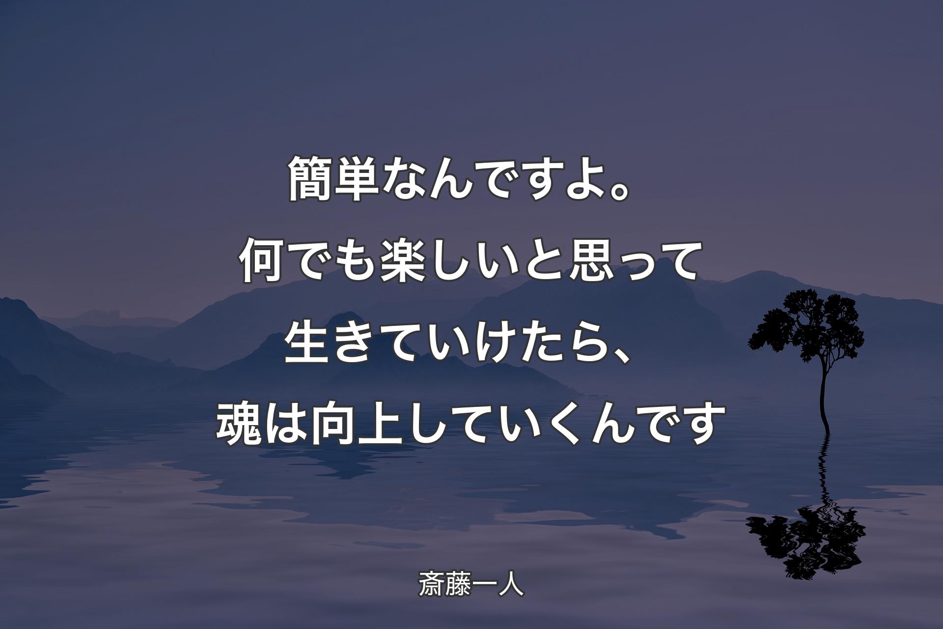 簡単なんですよ。何でも楽しいと思って生きていけたら、魂は向上していくんです - 斎藤一人