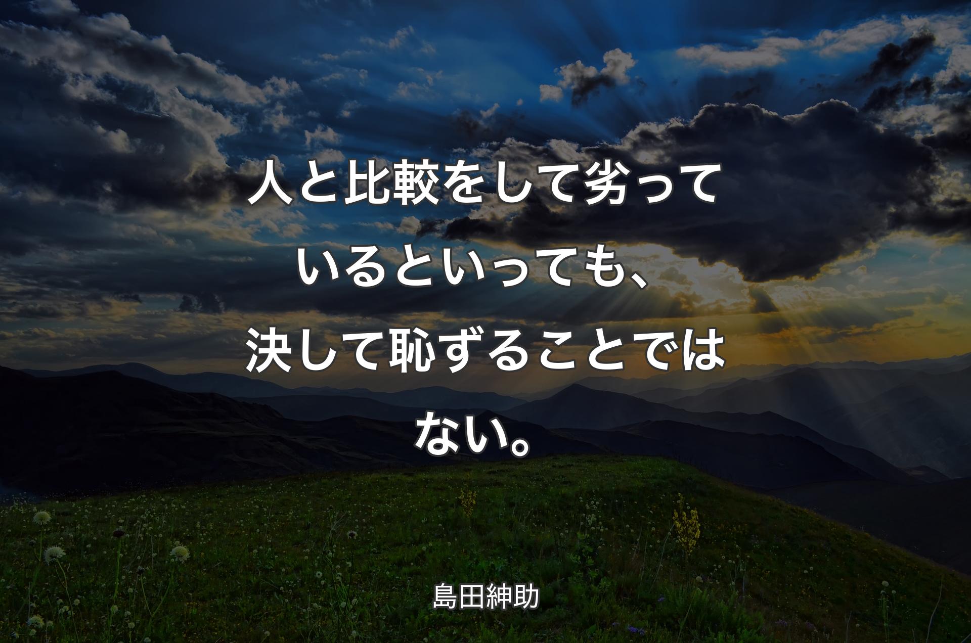 人と比較をして劣っているといっても、決して恥ずることではない。 - 島田紳助