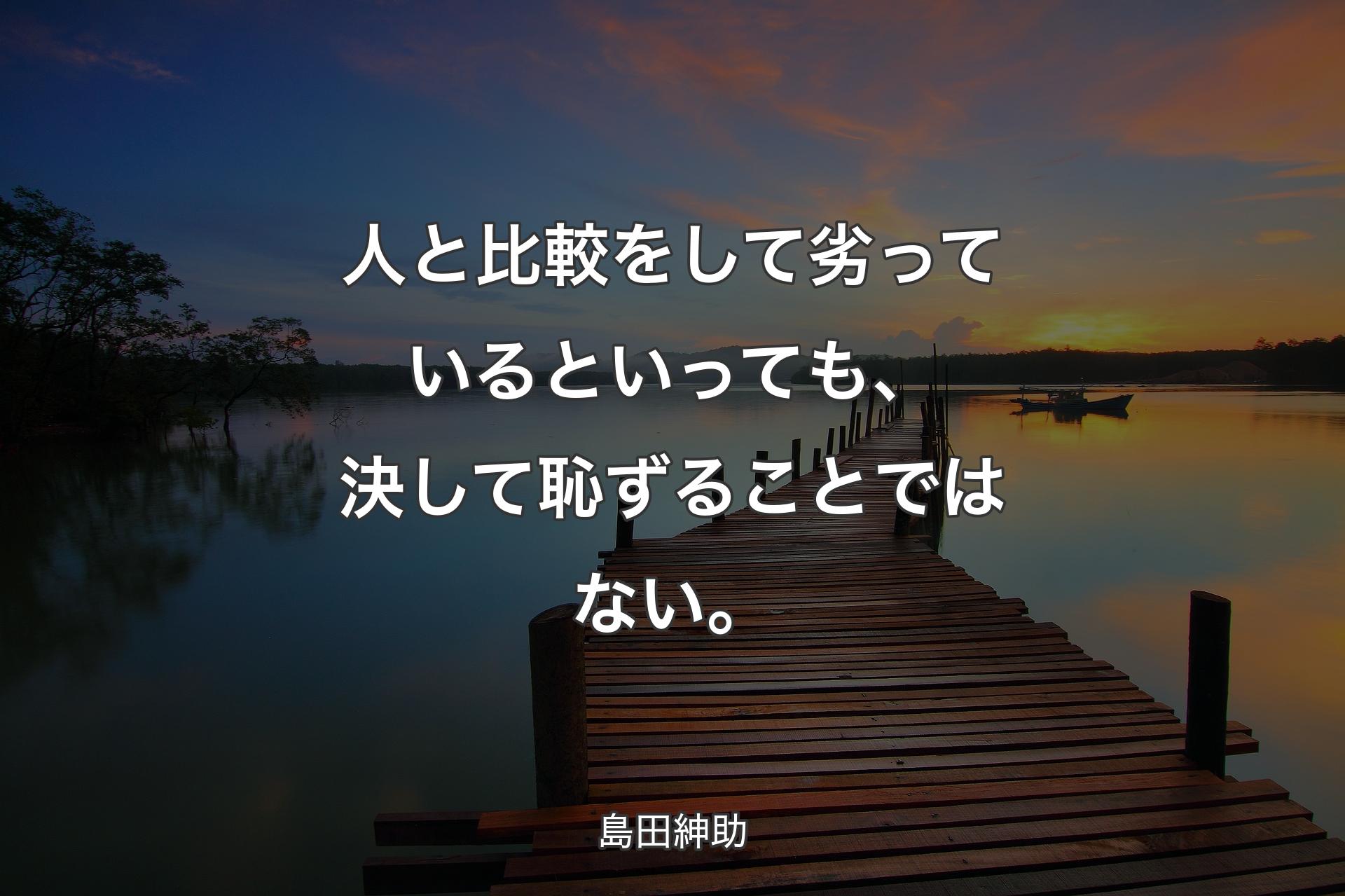 人と比較をして劣っているといっても、決して恥ずることではない。 - 島田紳助