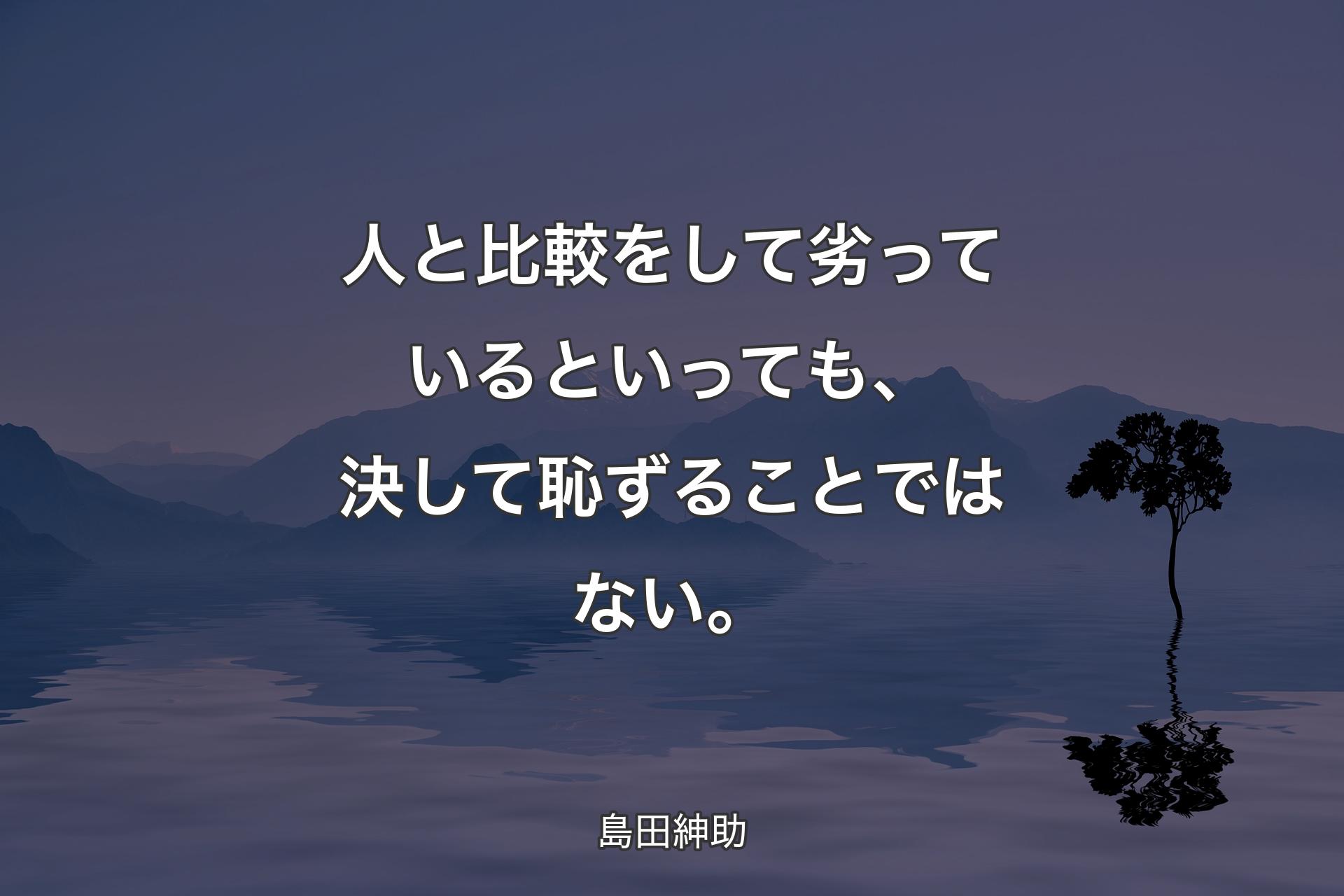 【背景4】人と比較をして劣っているといっても、決して恥ずることではない。 - 島田紳助