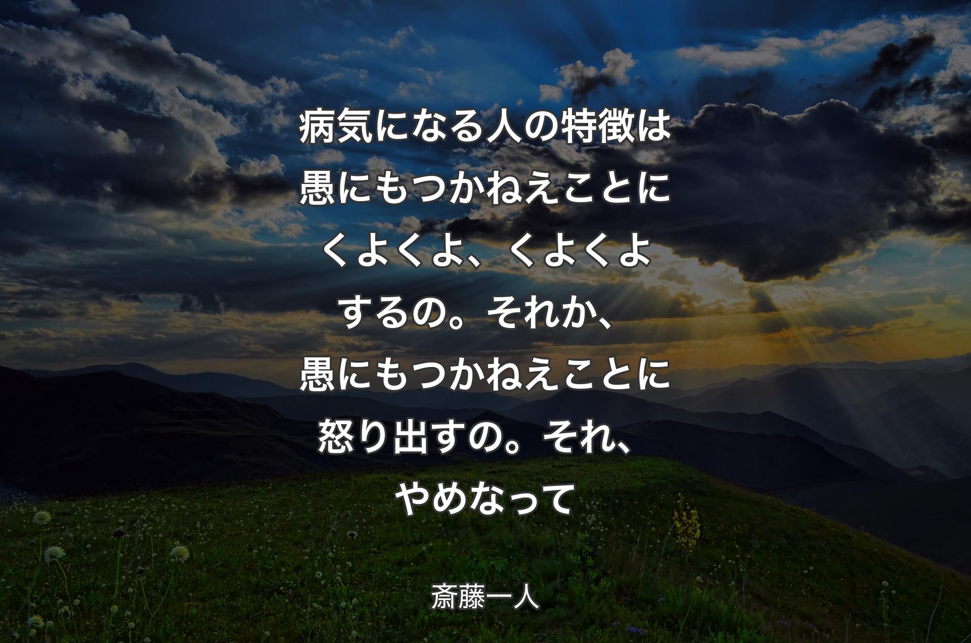 病気になる人の特徴は愚にもつかねえことにくよくよ、くよくよするの。�それか、愚にもつかねえことに怒り出すの。それ、やめなって - 斎藤一人