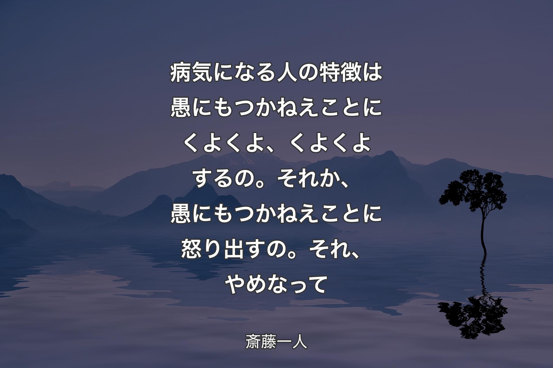 病気になる人の特徴は愚にもつかねえことにくよくよ、くよくよするの。それか、愚にもつかねえことに怒り出すの。それ、やめなって - 斎藤一人