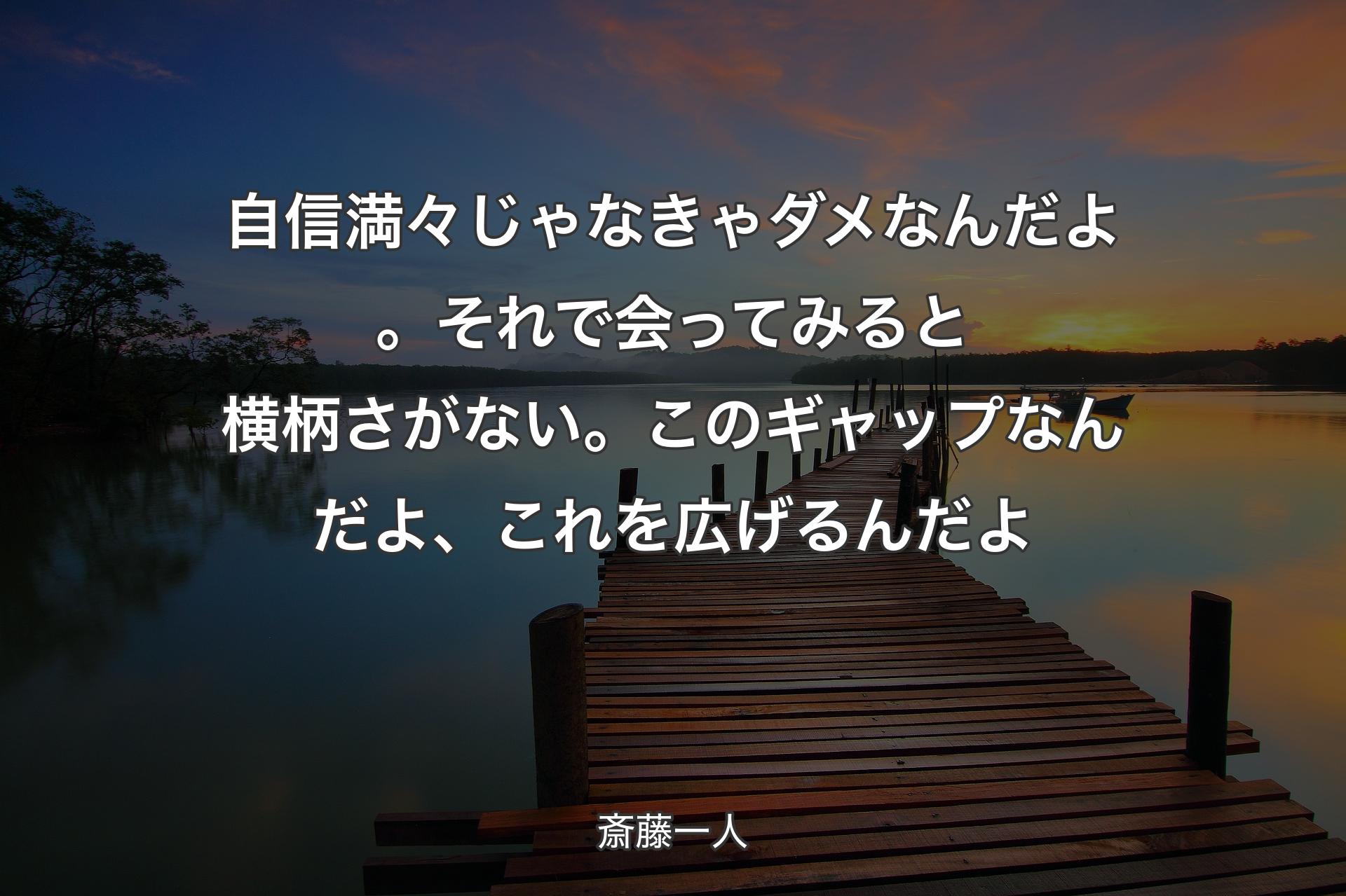 【背景3】自信満々じゃなきゃダメなんだよ。それで会ってみると横柄さがない。このギャップなんだよ、これを広げるんだよ - 斎藤一人