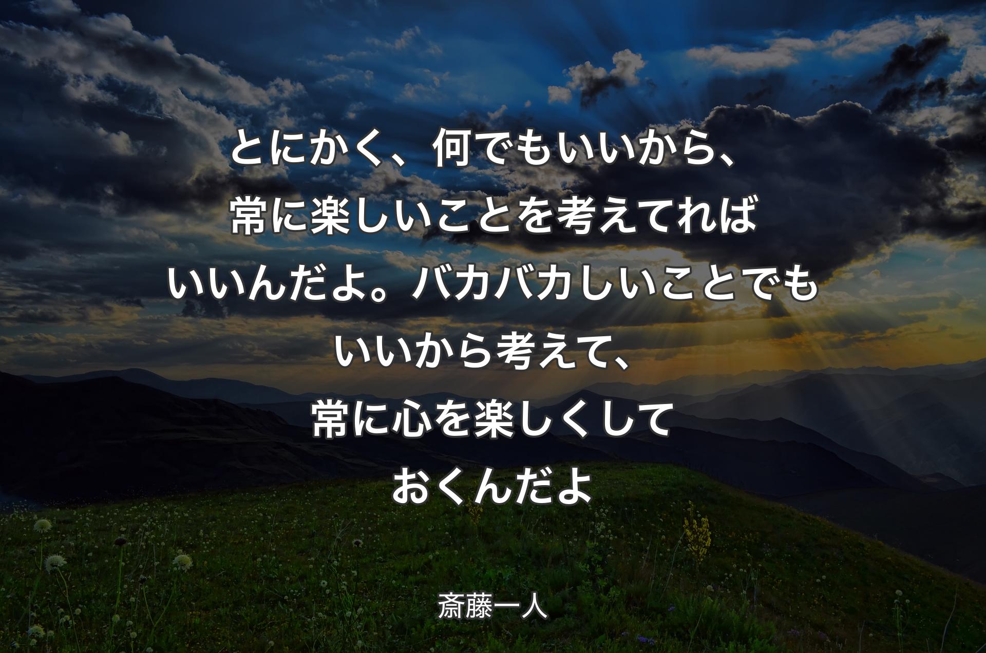 とにかく、何でもいいから、常に楽しいことを考えてればいいんだよ。バカバカしいことでもいいから考えて、常に心を楽しくしておくんだよ - 斎藤一人