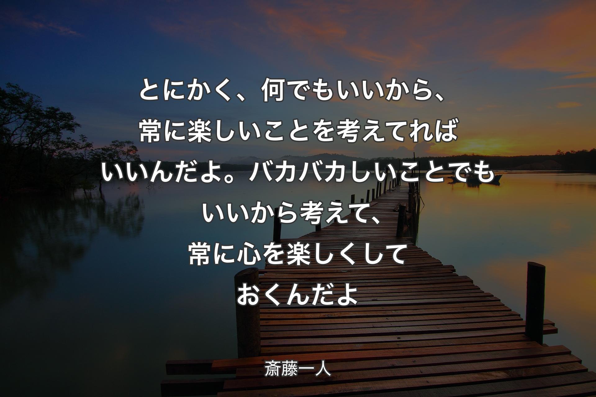 とにかく、何でもいいから、常に楽しいことを考えてればいいんだよ。バカバカしいことでもいいから考えて、常に心を楽しくしておくんだよ - 斎藤一人