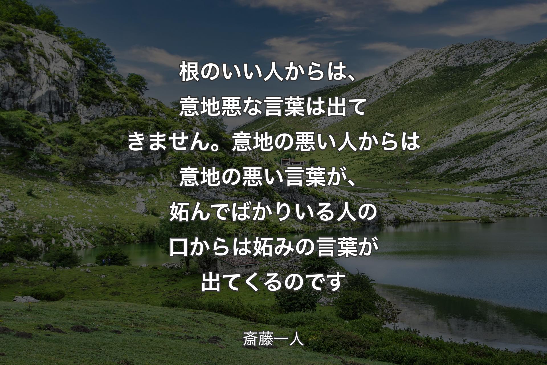 【背景1】根のいい人からは、意地悪な言葉は出てきません。意地の悪い人からは意地の悪い言葉が、妬んでばかりいる人の口からは妬みの言葉が出てくるのです - 斎藤一人