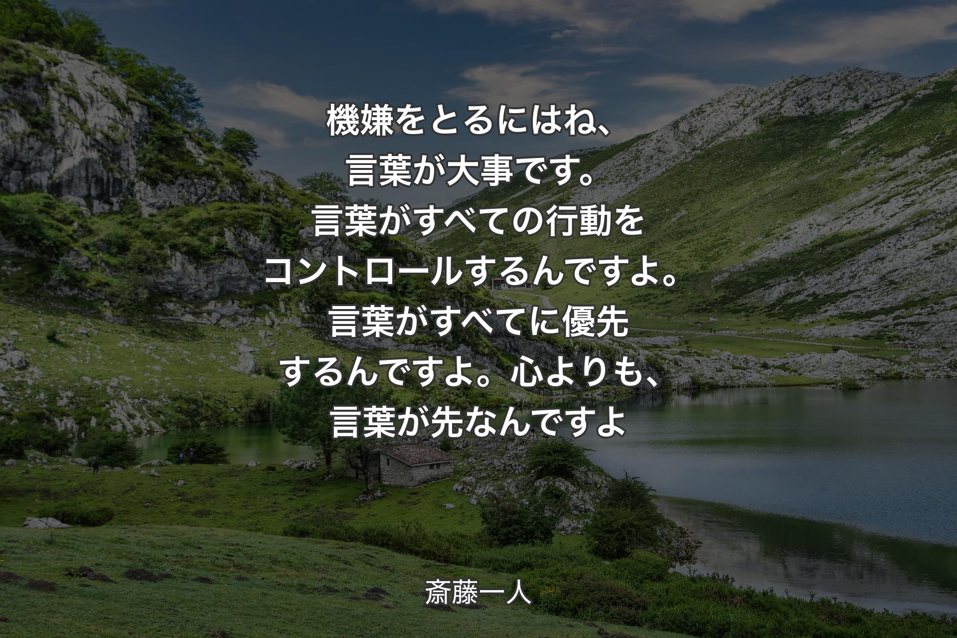 機嫌をとるにはね、言葉が大事です。言葉がすべての行動をコントロールするんですよ。言葉がすべてに優先するんですよ。心よりも、言葉が先なんですよ - 斎藤一人