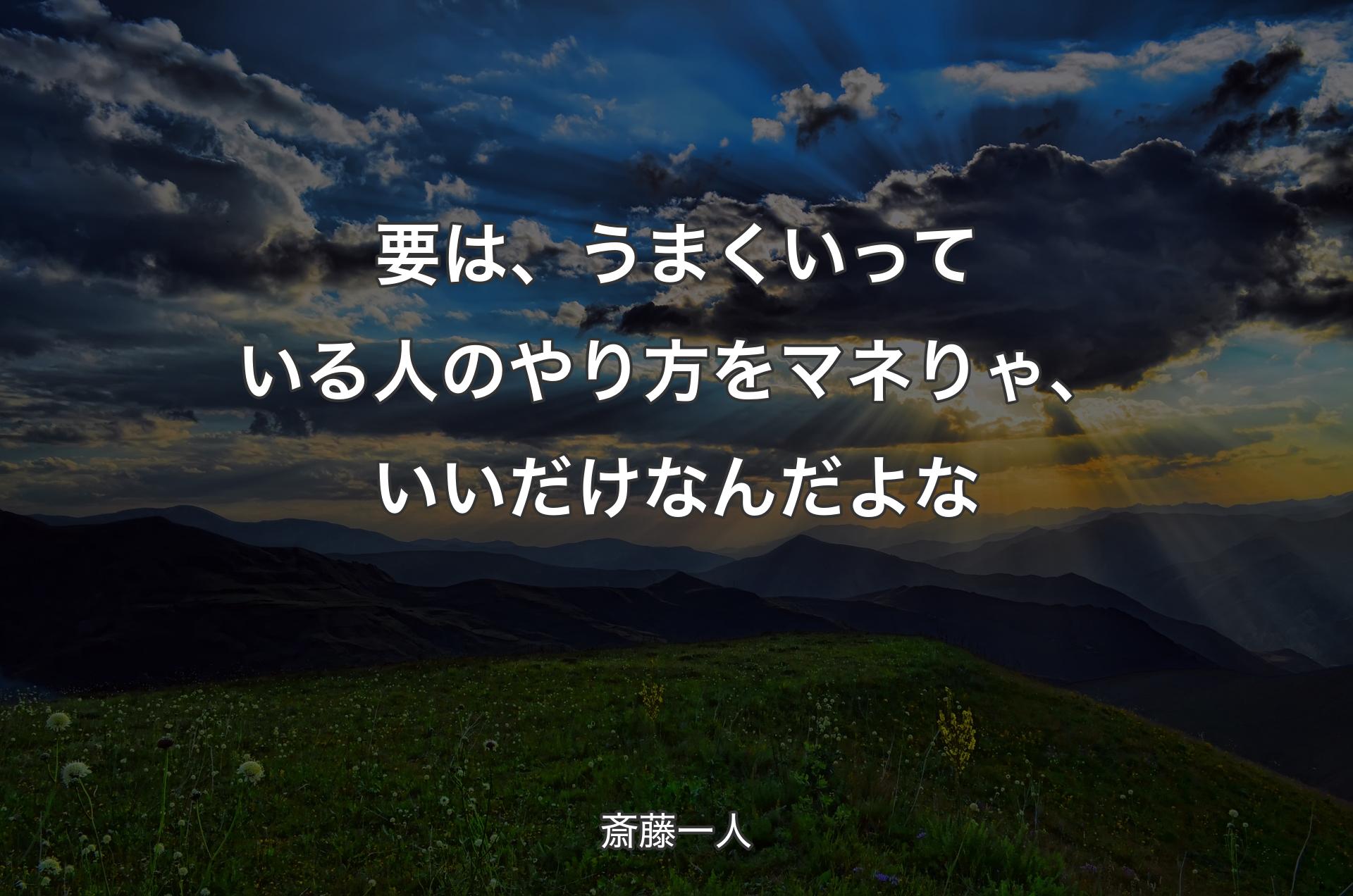 要は、うまくいっている人のやり方をマネりゃ、いいだけなんだよな - 斎藤一人