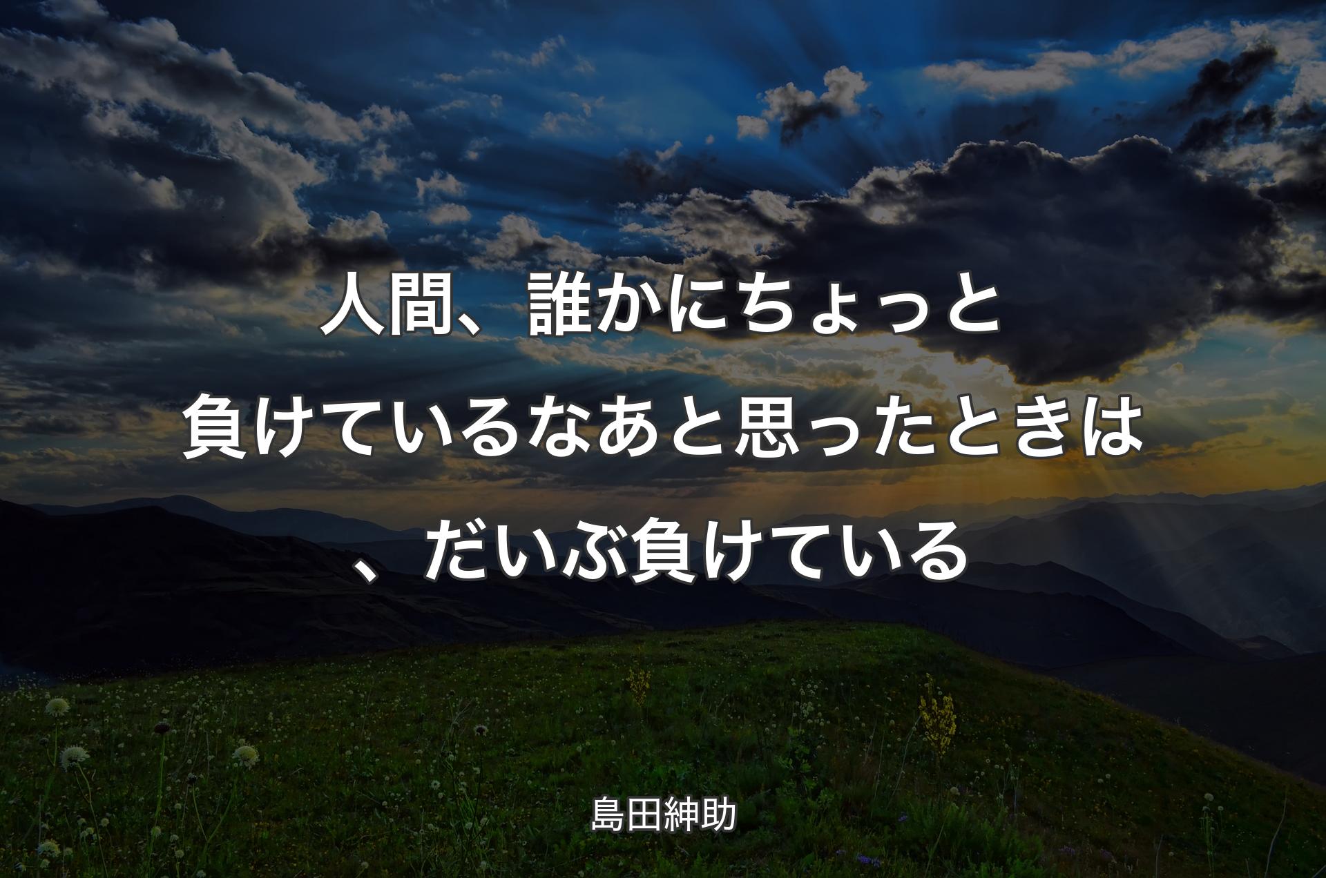 人間、誰かにちょっと負けているなあと思ったときは、だいぶ負けている - 島田紳助