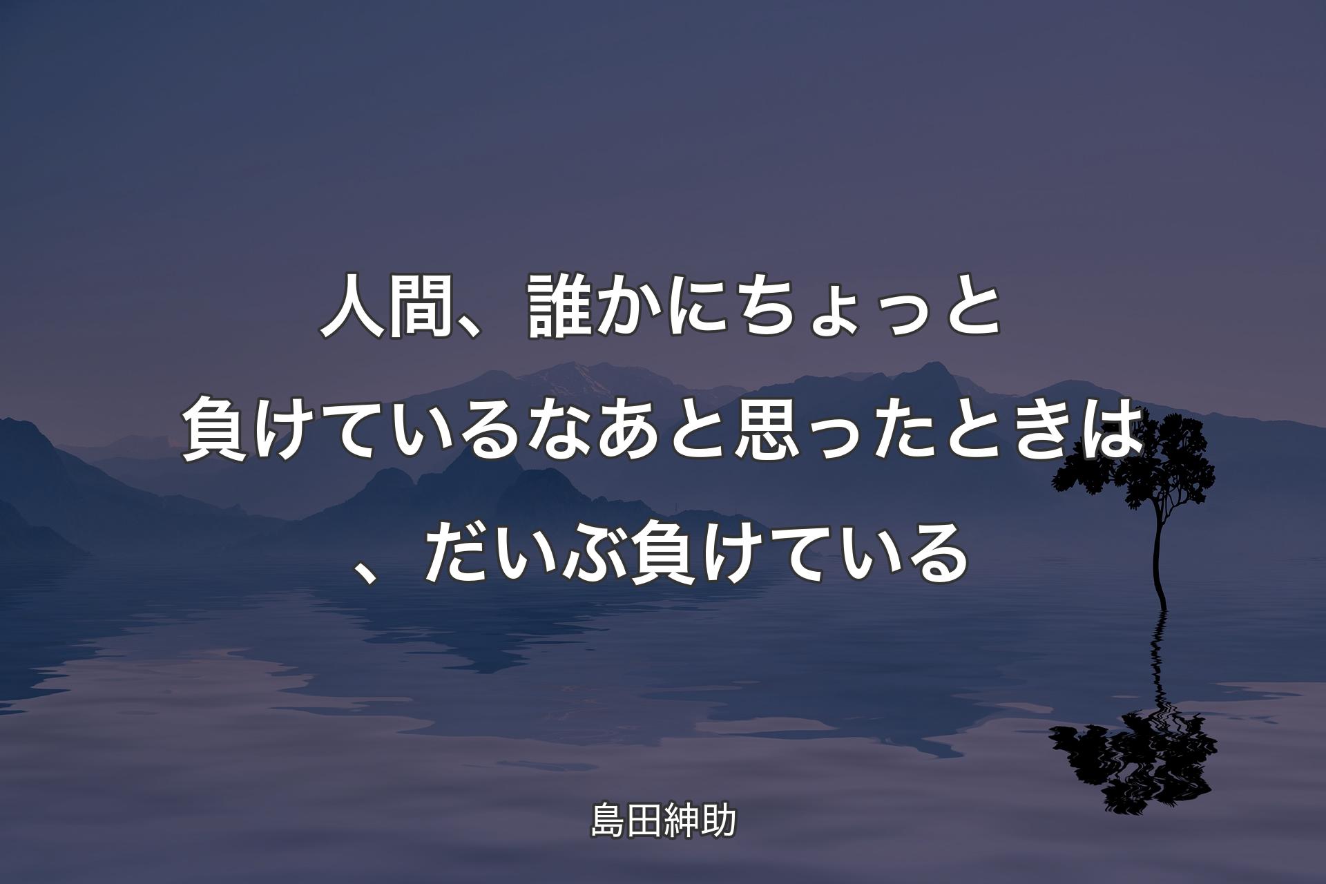 【背景4】人間、誰かにちょっと負けているなあと思ったときは、だいぶ負けている - 島田紳助