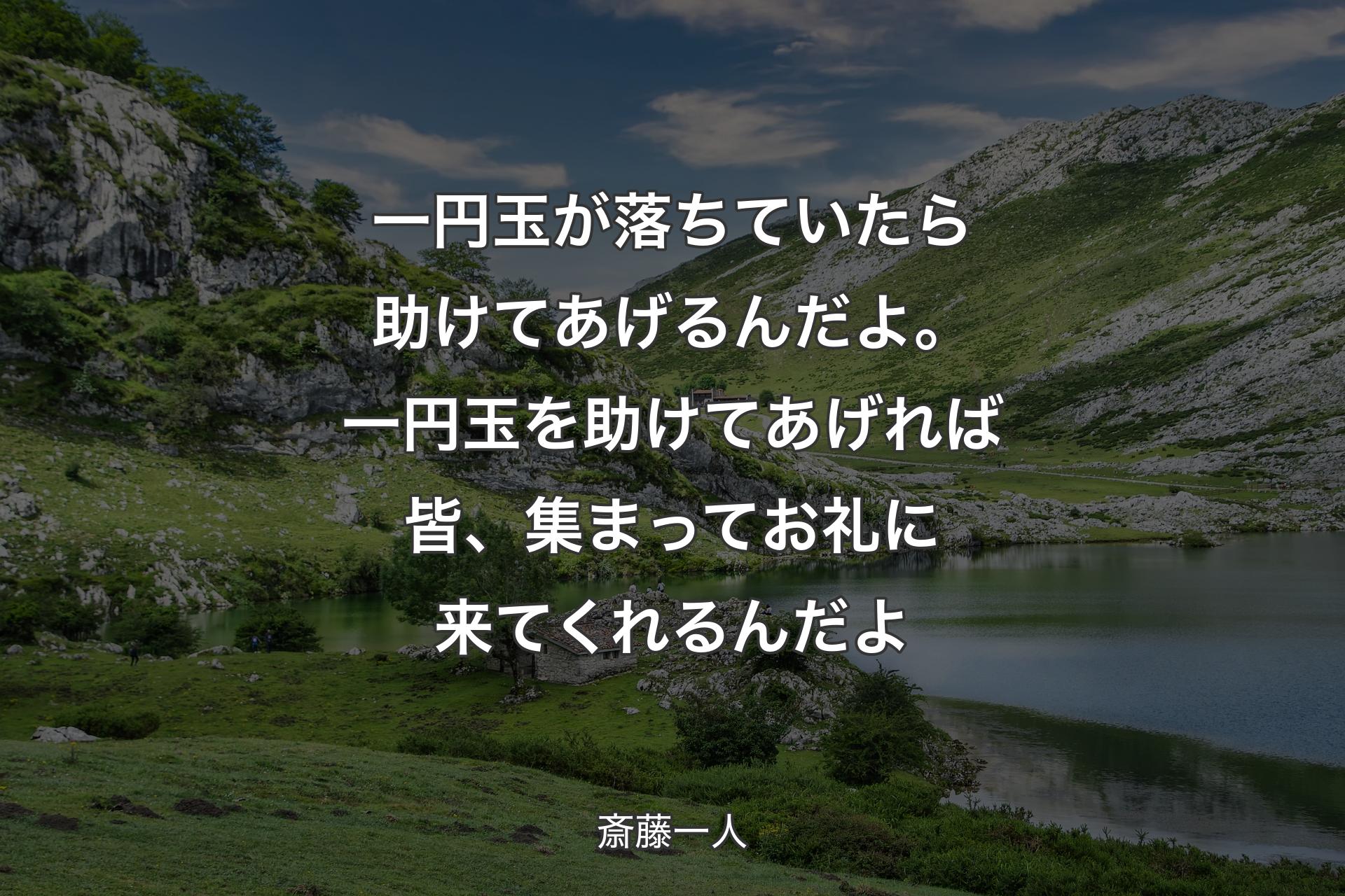 一円玉が落ちていたら助けてあげるんだよ。一円玉を助けてあげれば皆、集まってお礼に来てくれるんだよ - 斎藤一人