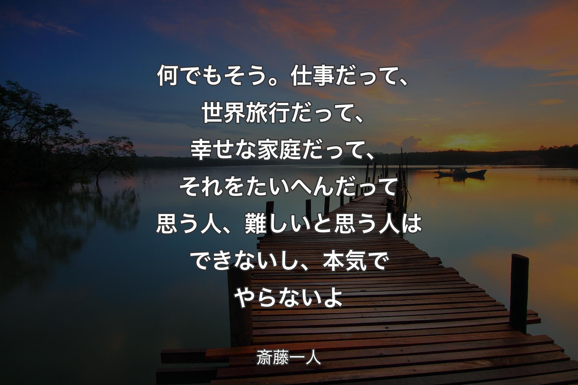 何でもそう。仕事だって、世界旅行だって、幸せな家庭だって、それをたいへんだって思う人、難しいと思う人はできないし、本気でやらないよ - 斎藤一人