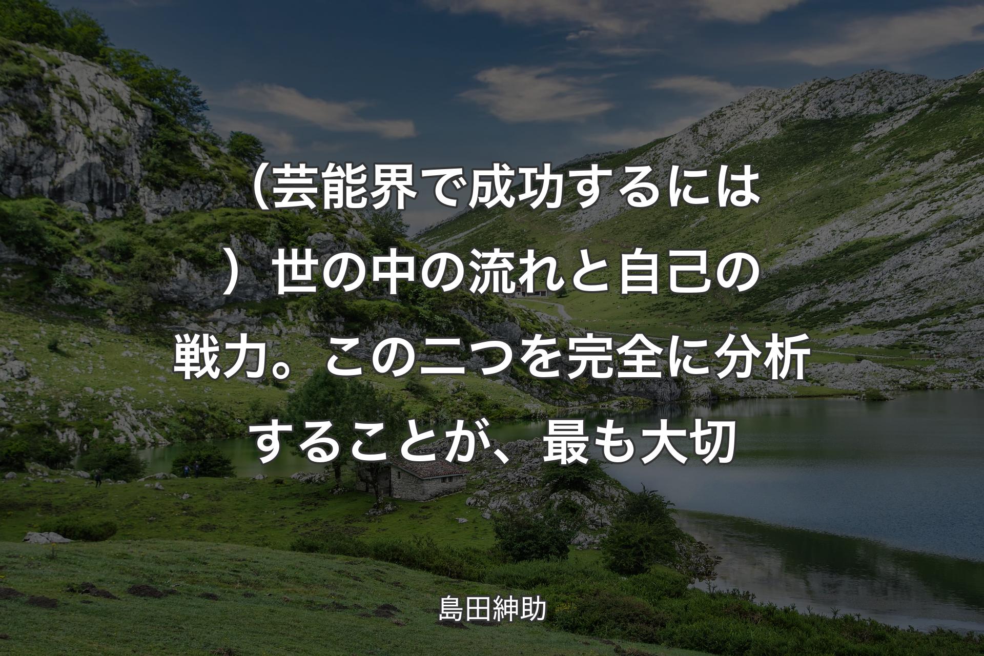 【背景1】（芸能界で成功するには）世の中の流れと自己の戦力。この二つを完全に分析することが、最も大切 - 島田紳助