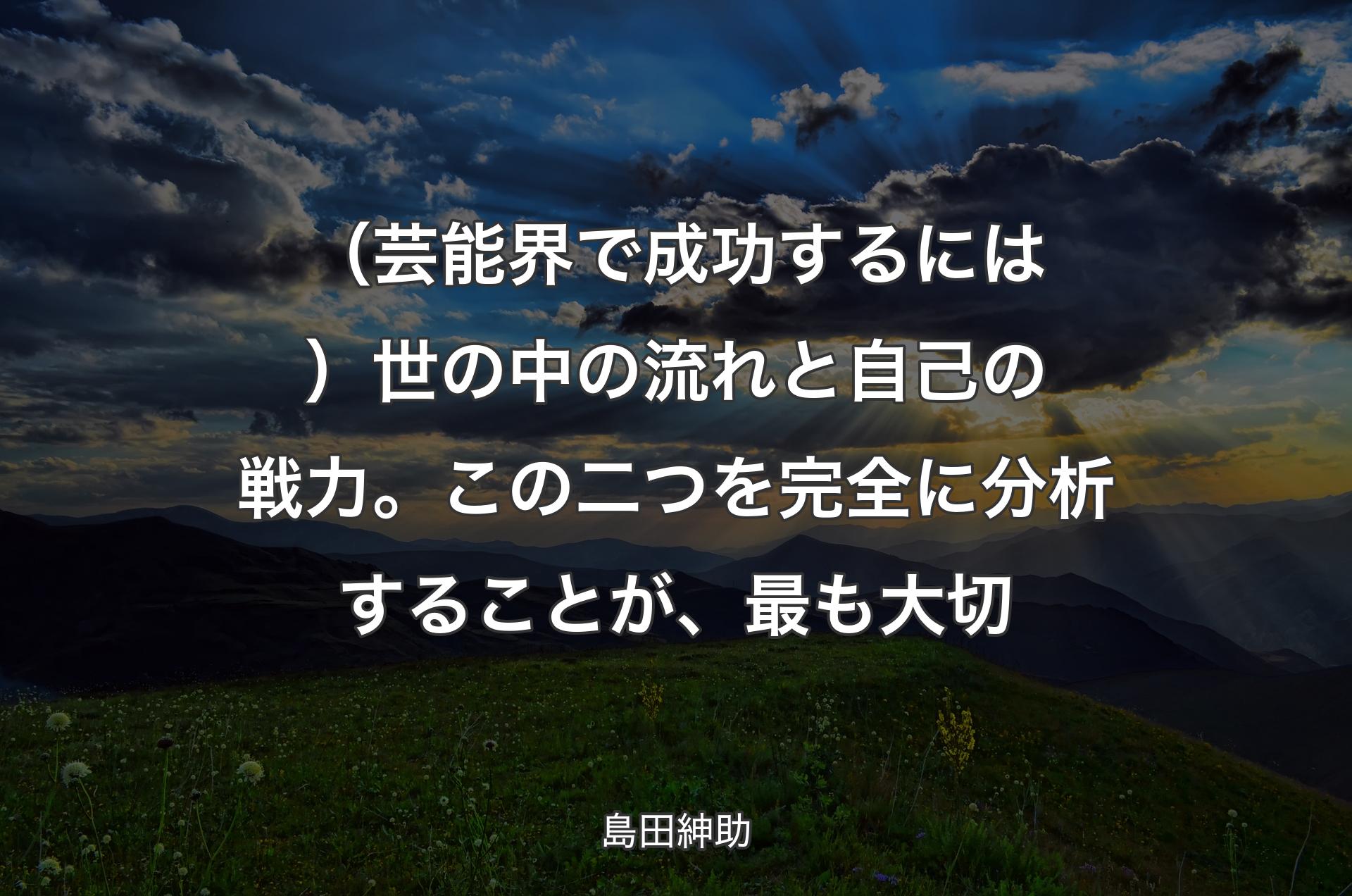 （芸能界で成功するには）世の中の流れと自己の戦力。この二つを完全に分析することが、最も大切 - 島田紳助