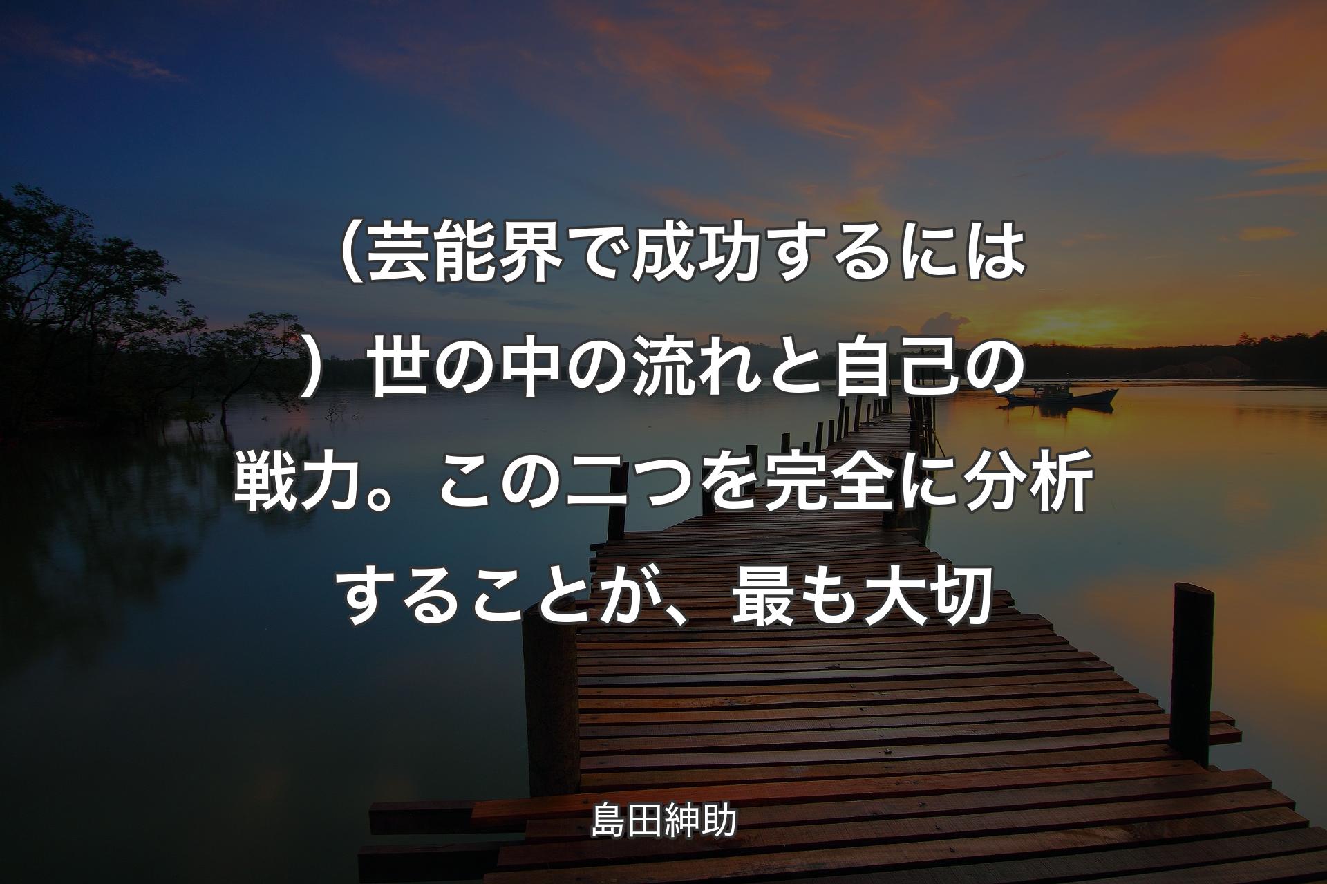 【背景3】（芸能界で成功する�には）世の中の流れと自己の戦力。この二つを完全に分析することが、最も大切 - 島田紳助