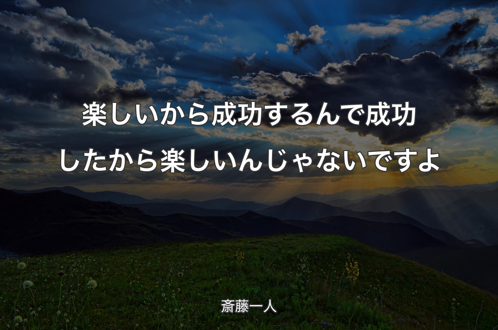 楽しいから成功するんで成功したから楽しいんじゃないですよ - 斎藤一人