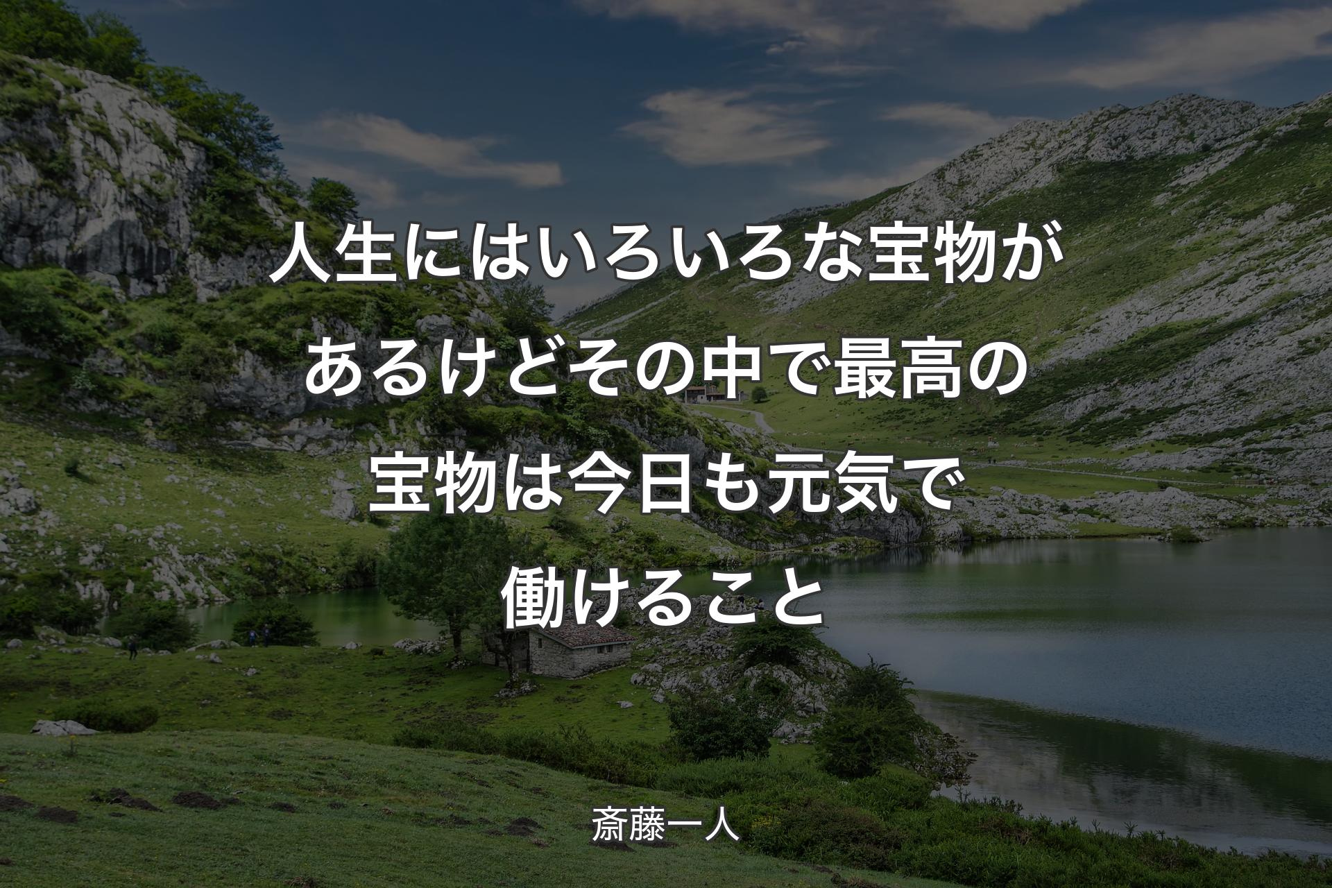 人生にはいろいろな宝物があるけどその中で最高の宝物は今日も元気で働けること - 斎藤一人