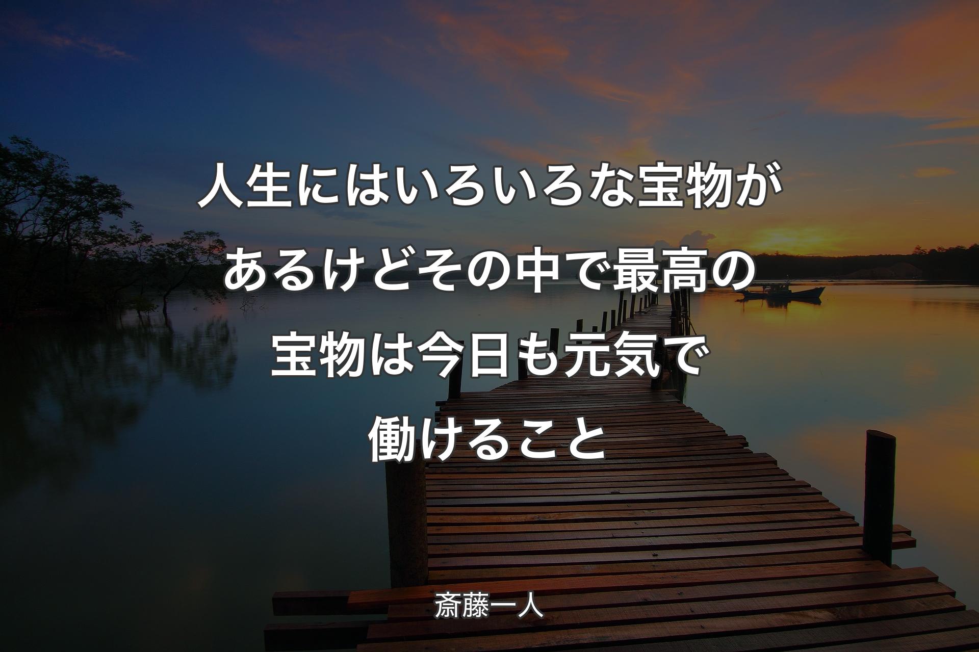 人生にはいろいろな宝物があるけどその中で最高の宝物は今日も元気で働けること - 斎藤一人