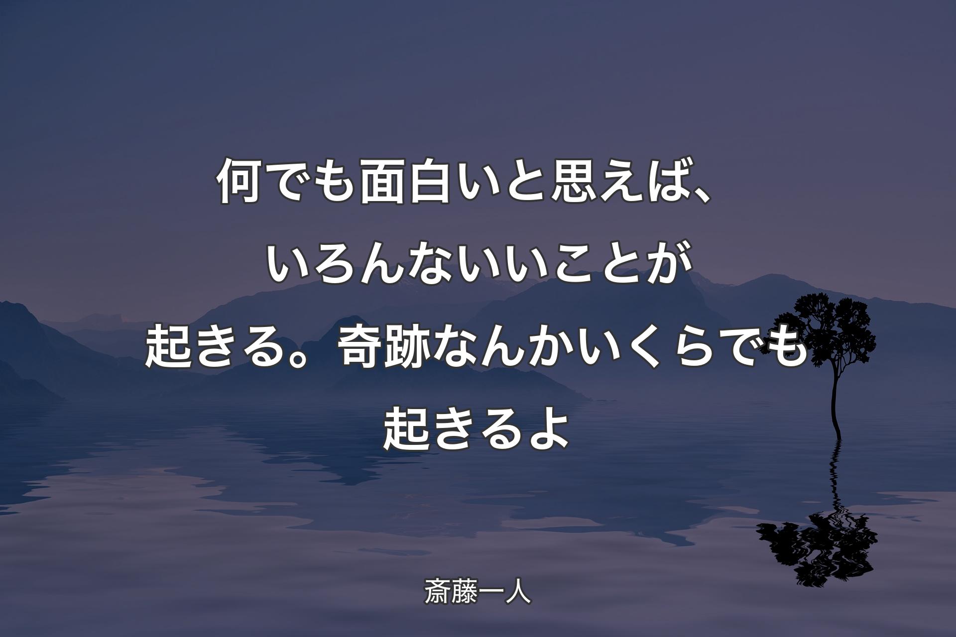 何でも面白いと思えば、いろんないいことが起きる。奇跡なんかいくらでも起きるよ - 斎藤一人