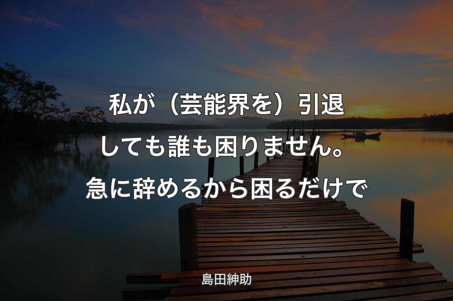 【背景3】私が（芸能界を）引退しても誰も困りません。急に辞めるから困るだけで - 島田紳助