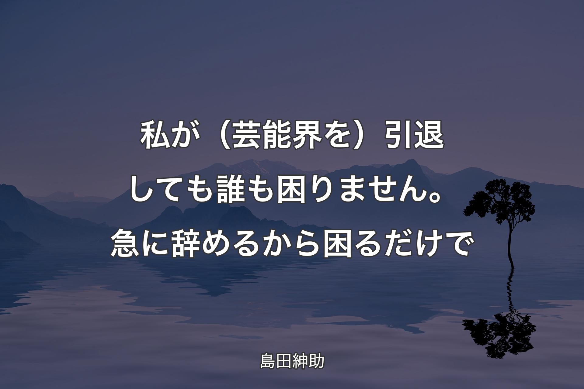 私が（芸能界を）引退しても誰も困りません。急に辞めるから困るだけで - 島田紳助