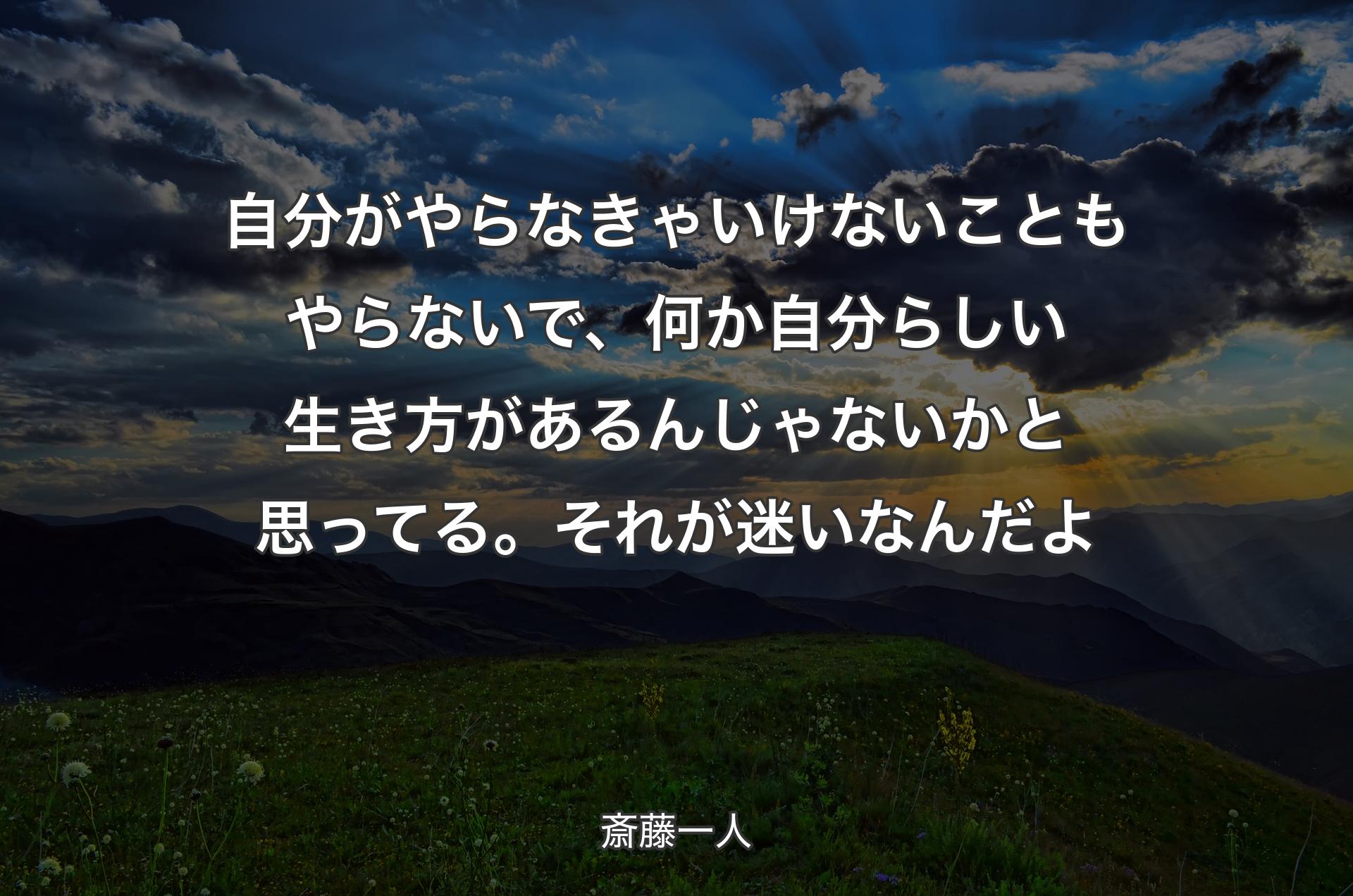 自分がやらなきゃいけないこともやらないで、何か自分らしい生き方があるんじゃないかと思ってる。それが迷いなんだよ - 斎藤一人