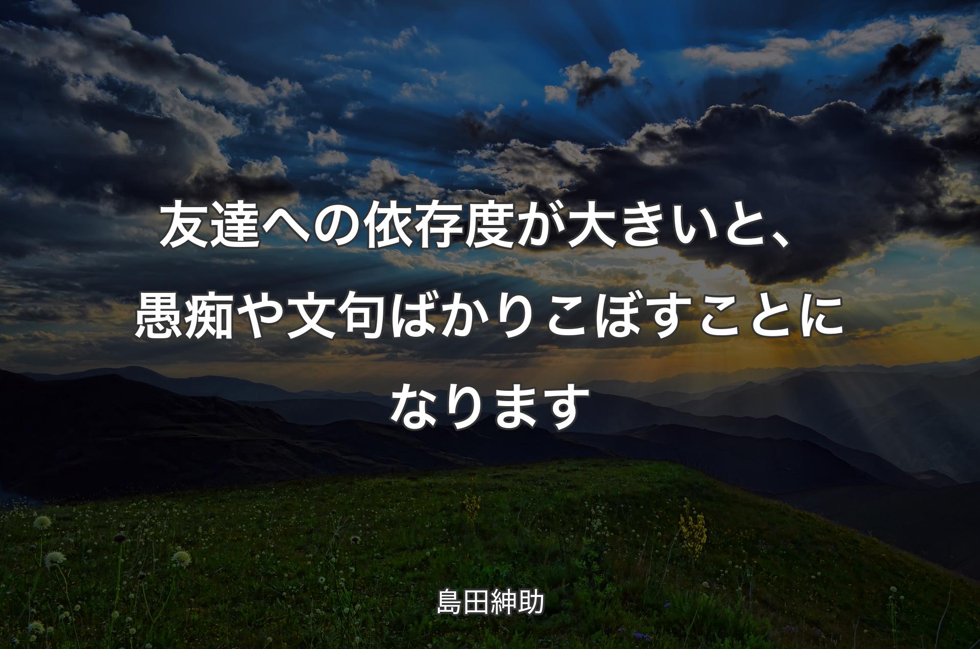 友達への依存度が大きいと、愚痴や文句ばかりこぼすことになります - 島田紳助