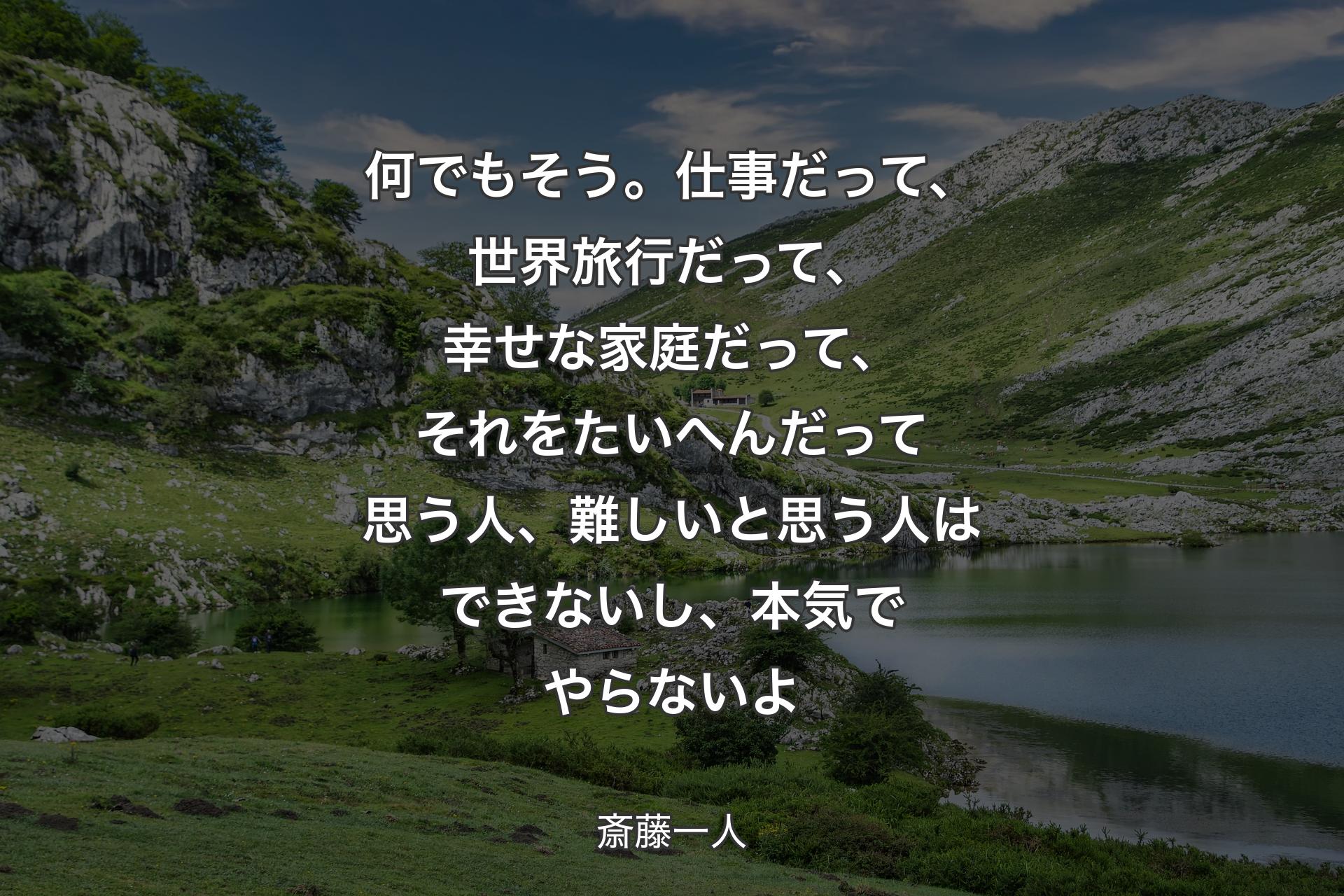 【背景1】何でもそう。仕事だって、世界旅行だって、幸せな家庭だって、それをたいへんだって思う人、難しいと思う人はできないし、本気でやらないよ - 斎藤一人