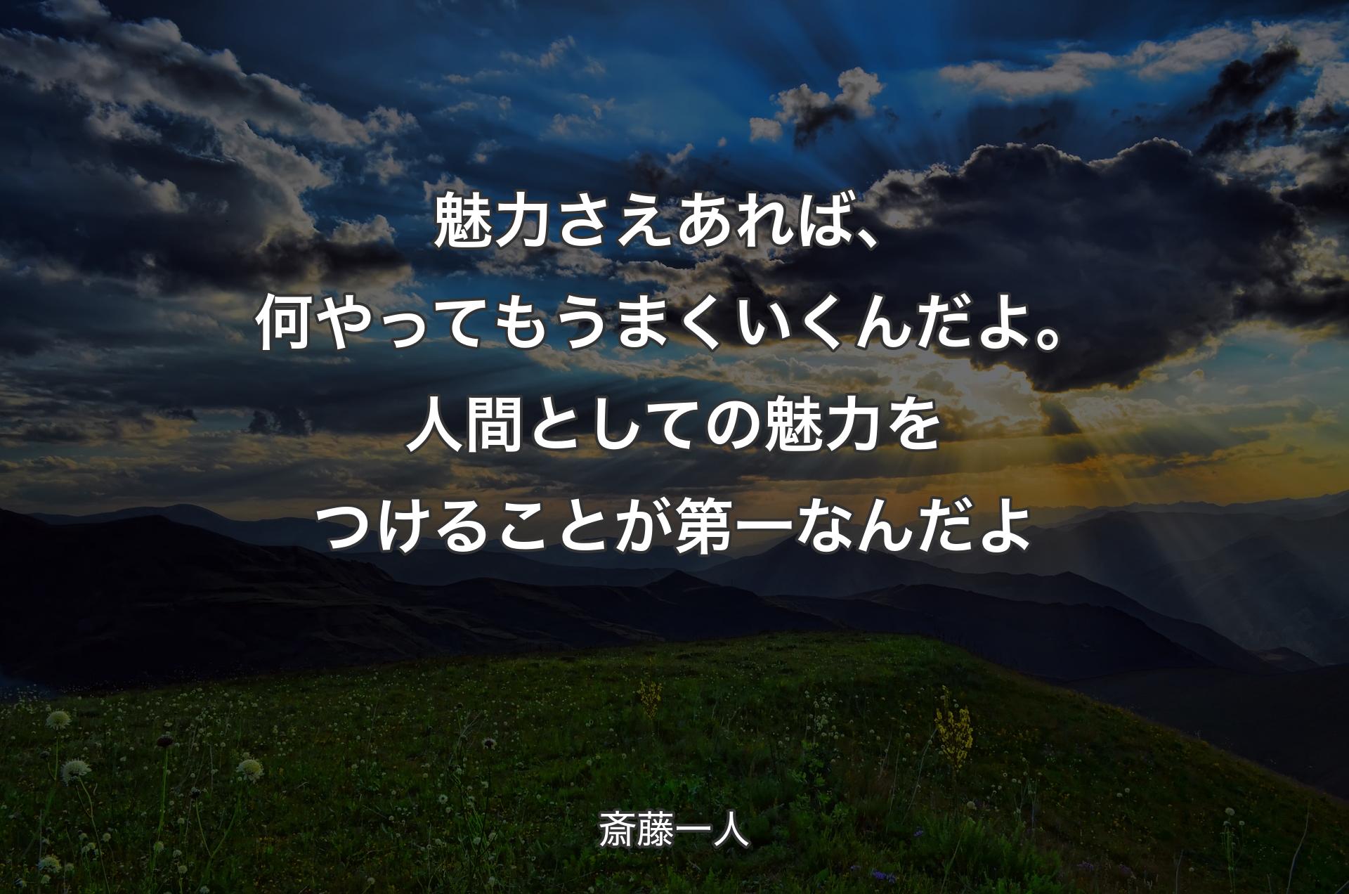 魅力さえあれば、何やってもうまくいくんだよ。人間としての魅力をつけることが第一なんだよ - 斎藤一人