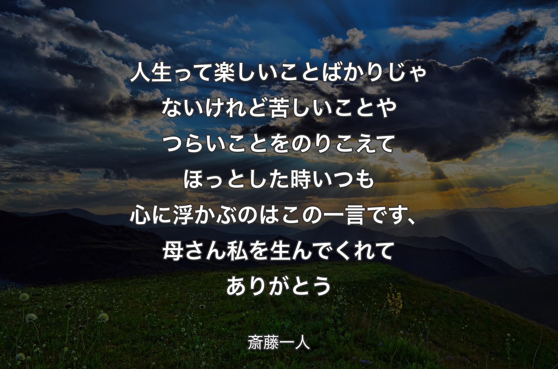 人生って楽しいことばかりじゃないけれど苦しいことやつらいことをのりこえてほっとした時いつも心に浮かぶのはこの一言です、母さん私を生んでくれてありがとう - 斎藤一人