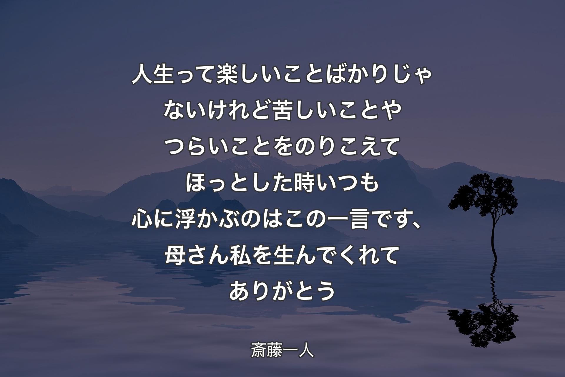 人生って楽しいことばかりじゃないけれど苦しいことやつらいことをのりこえてほっとした時いつも心に浮かぶのはこの一言です、母さん私を生んでくれてありがとう - 斎藤一人