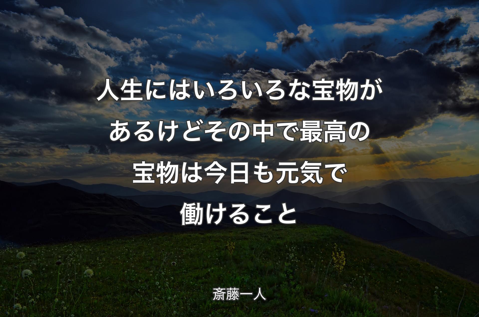 人生にはいろいろな宝物があるけどその中で最高の宝物は今日も元気で働けること - 斎藤一人