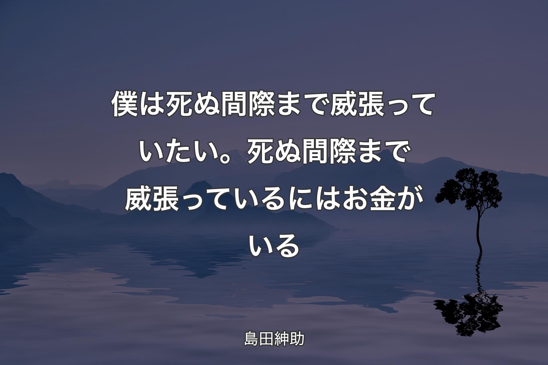 【背景4】僕は死ぬ間際まで威張っていたい。死ぬ間際まで威張っているにはお金がいる - 島田紳助