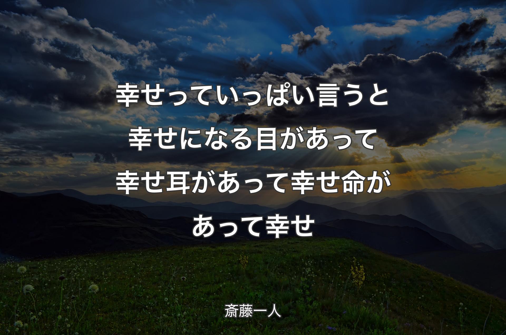 幸せっていっぱい言うと幸せになる目があって幸せ耳があって幸せ命があって幸せ - 斎藤一人