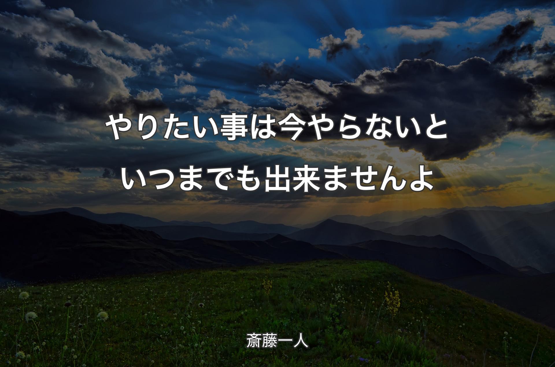 やりたい事は今やらないといつまでも出来ませんよ - 斎藤一人