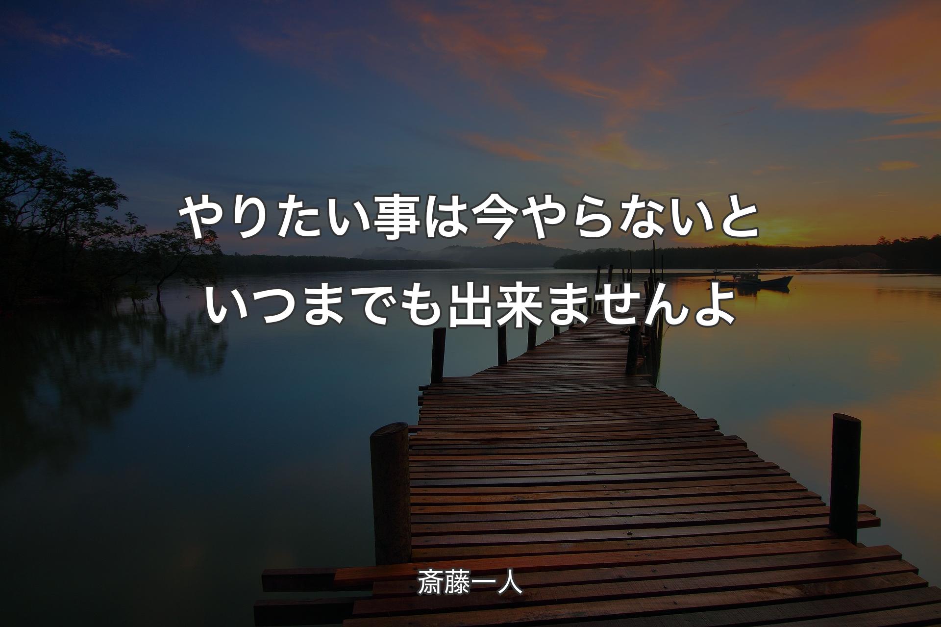 やりたい事は今やらないといつまでも出来ませんよ - 斎藤一人