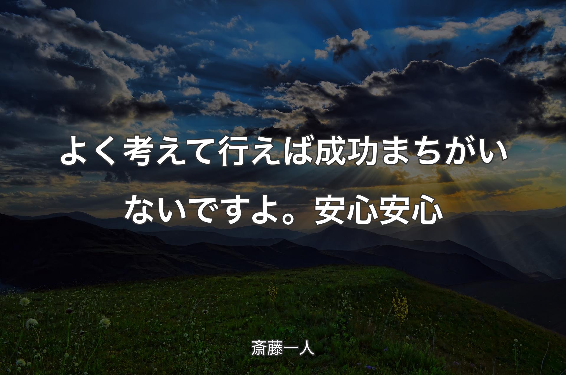 よく考えて行えば成功まちがいないですよ。安心安心 - 斎藤一人