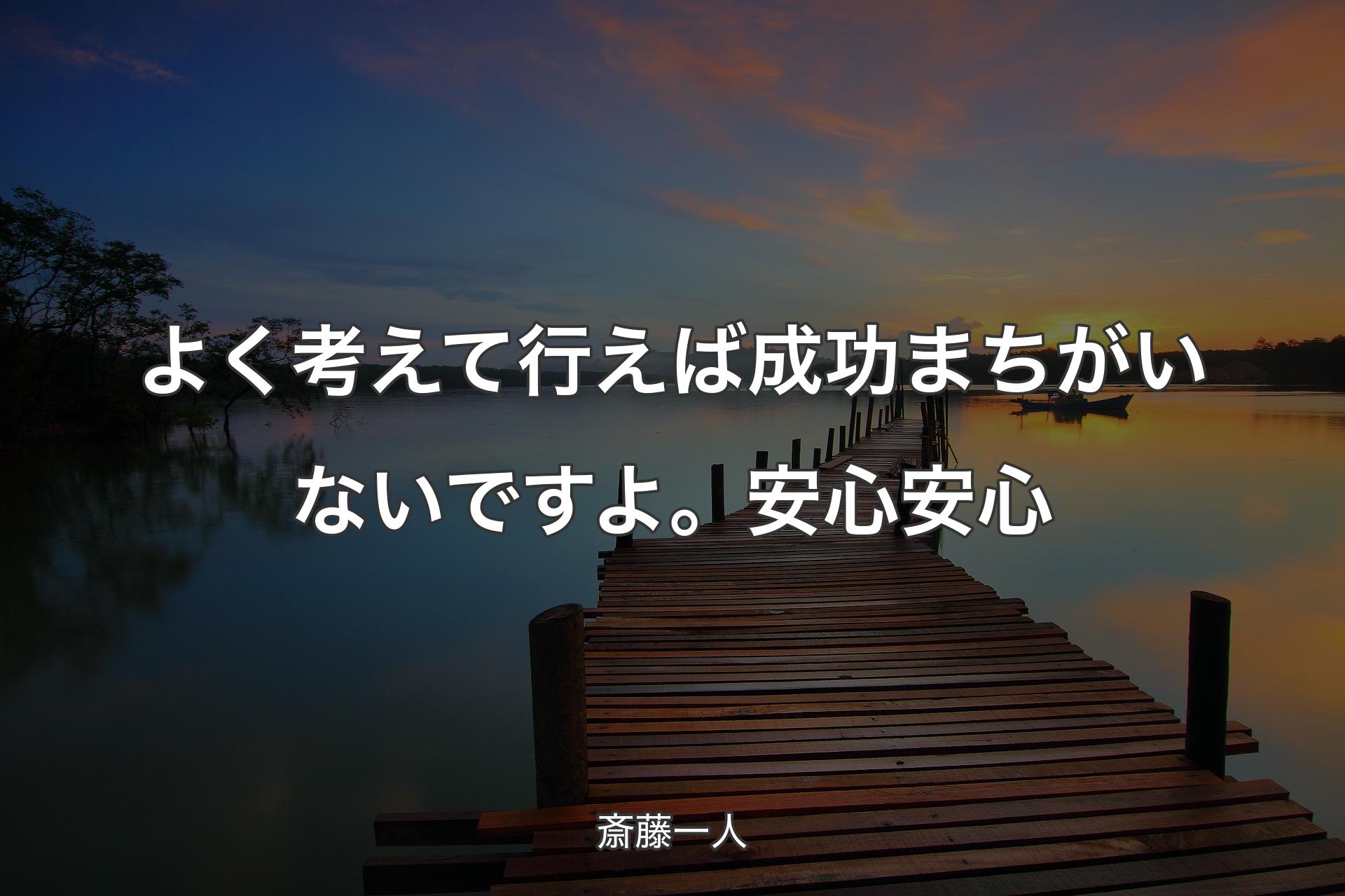 よく考えて行えば成功まちがいないですよ。安心安心 - 斎藤一人