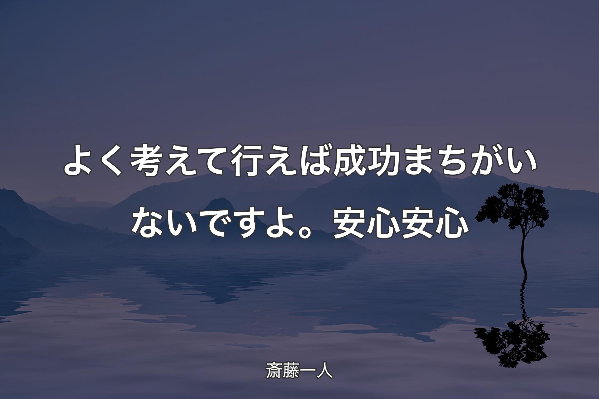 よく考えて行えば成功まちがいないですよ。安心安心 - 斎藤一人