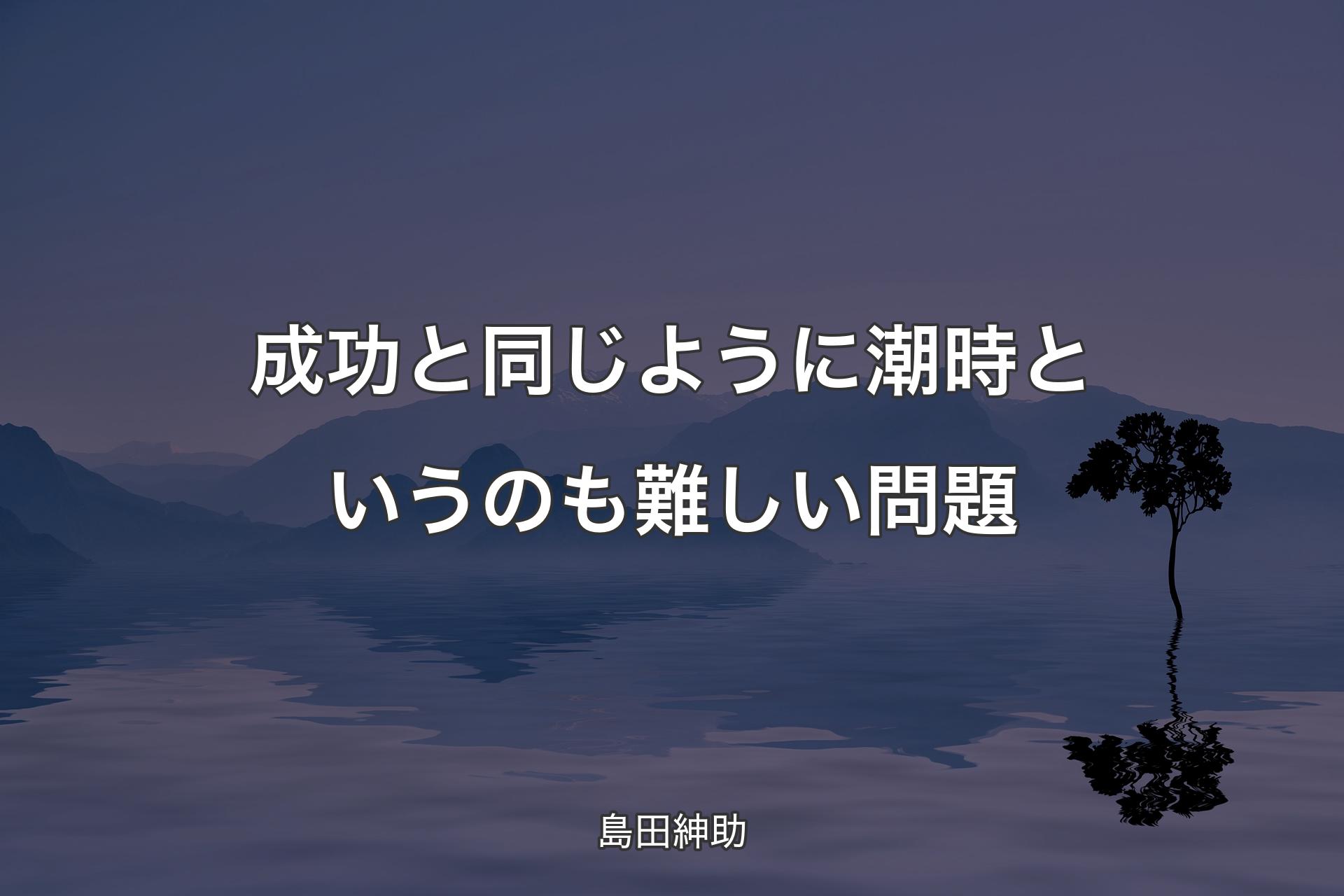 成功と同じように潮時というのも難しい問題 - 島田紳助