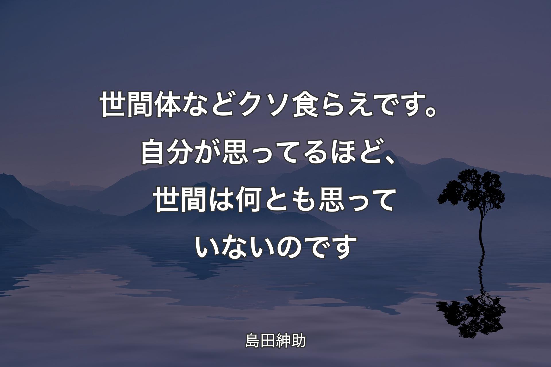 【背景4】世間体などクソ食らえです。自分が思ってるほど、世間は何とも思っていないのです - 島田紳助