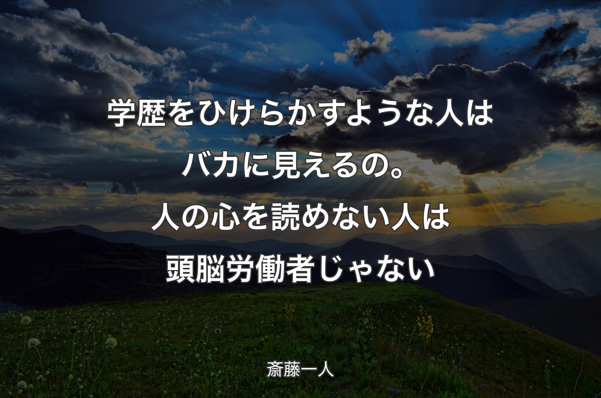 学歴をひけらかすような人はバカに見えるの。人の心を読めない人は頭脳労働者じゃない - 斎藤一人