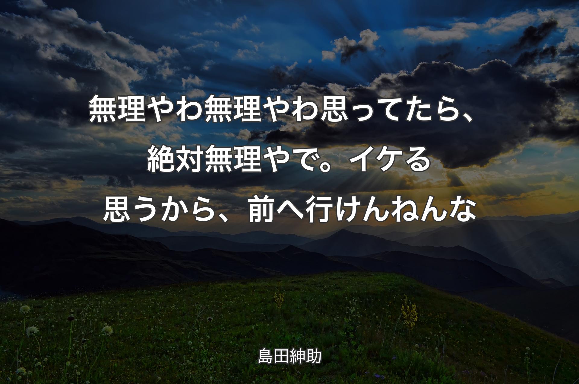 無理やわ無理やわ思ってたら、絶対無理やで。イケる思うから、前へ行けんねんな - 島田紳助