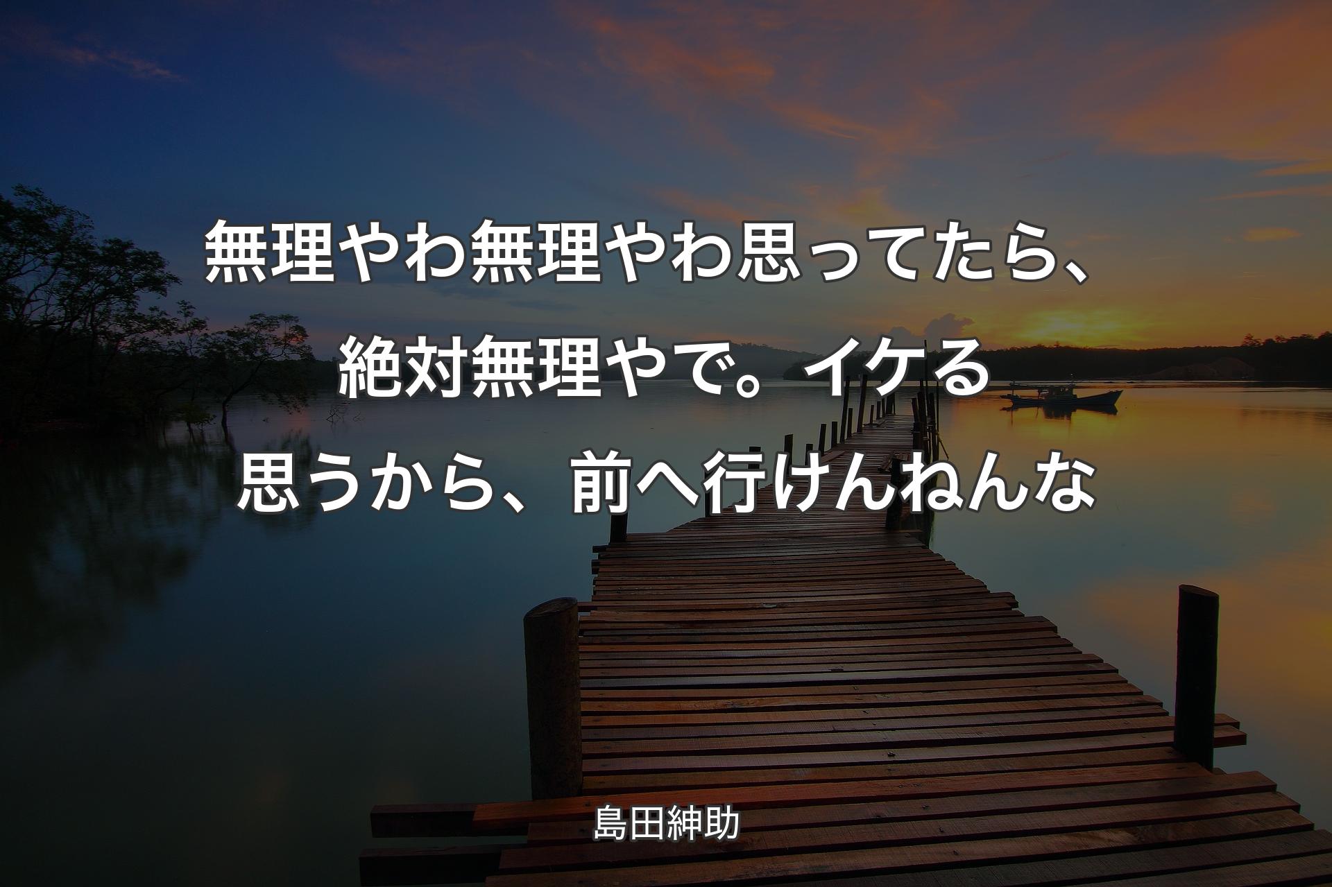 【背景3】無理やわ無理やわ思ってたら、絶対無理やで。イケる思うから、前へ行けんねんな - 島田紳助