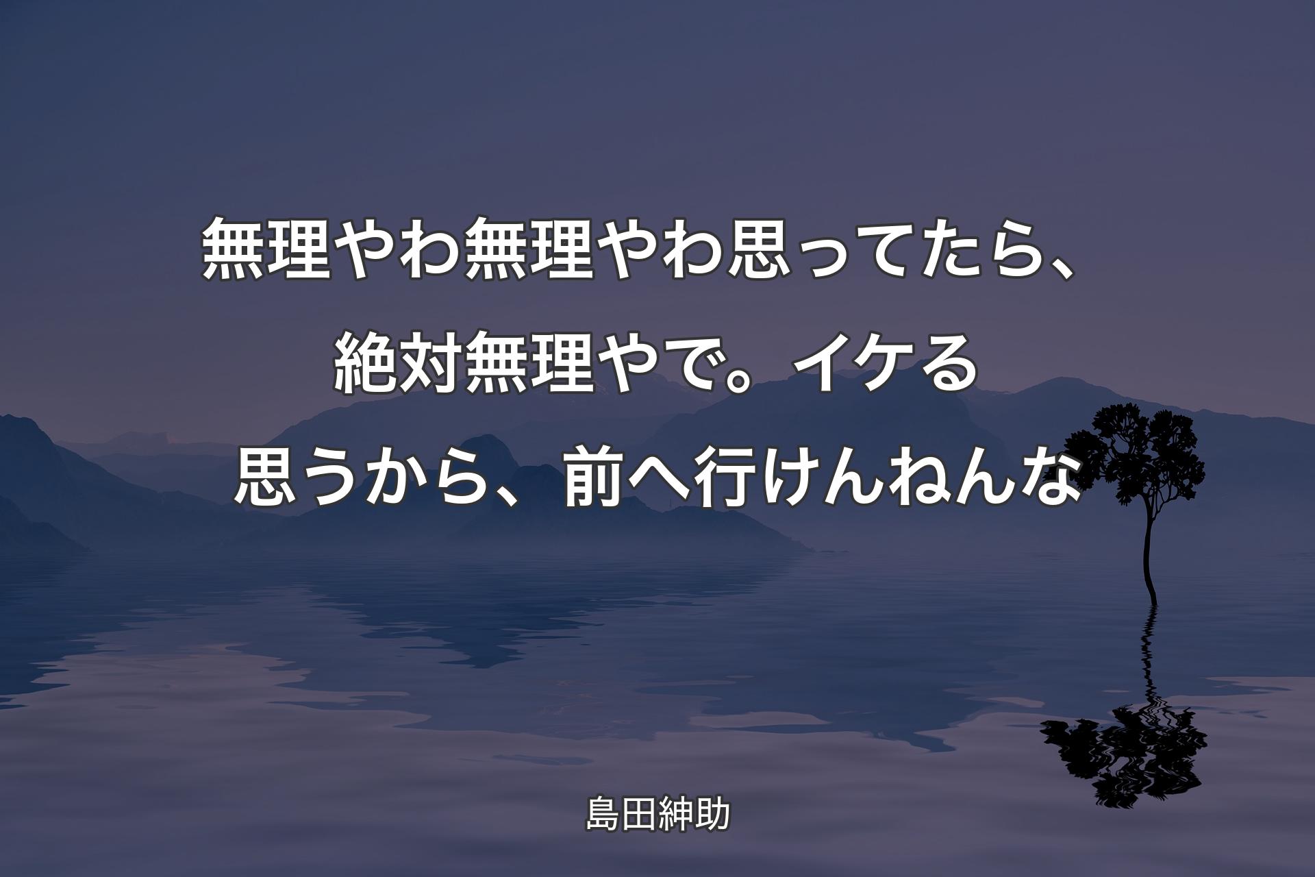 【背景4】無理やわ無理やわ思ってたら、絶対無理やで。イケる思うから、前へ行けんねんな - 島田紳助