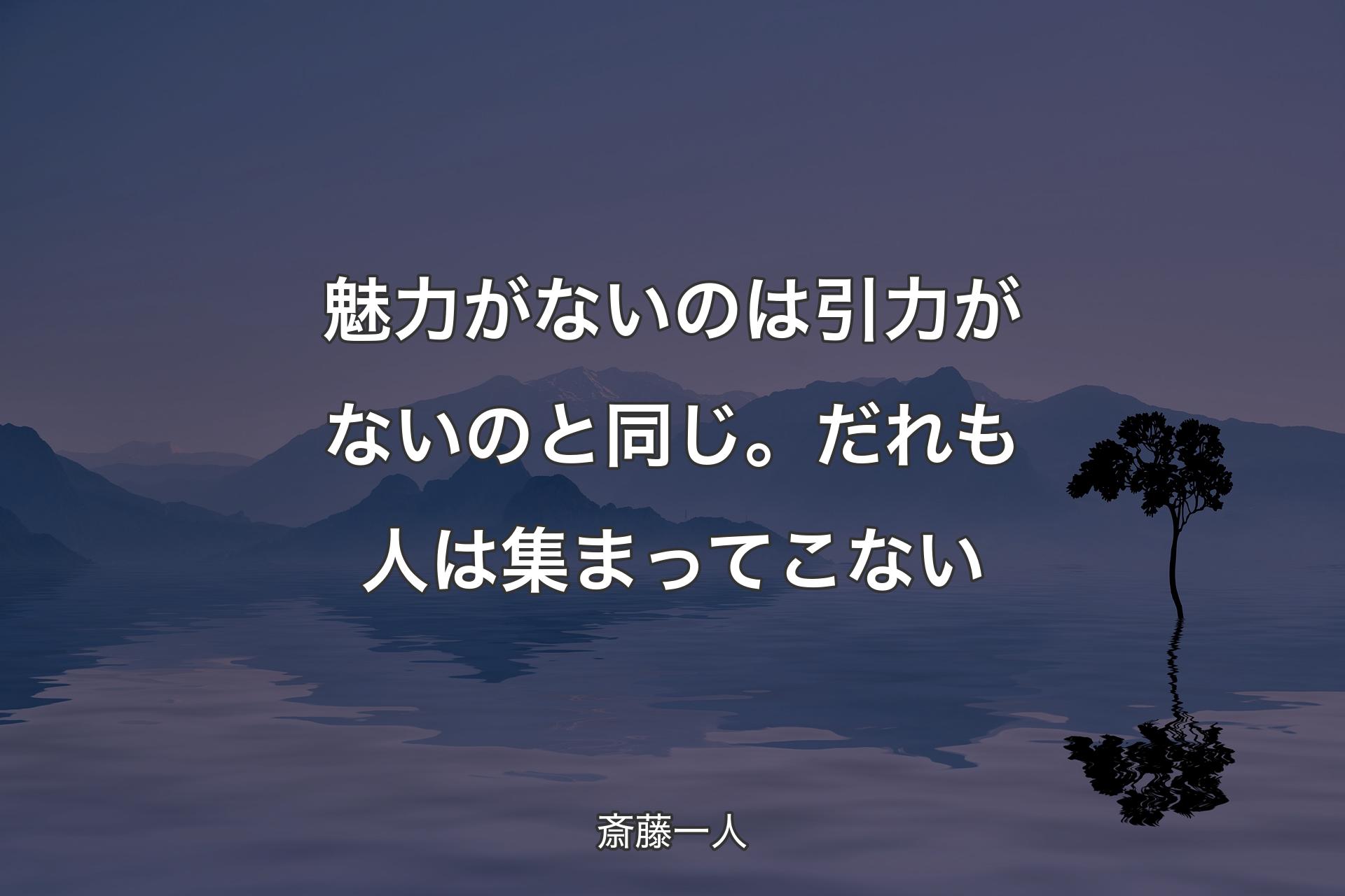 魅力がないのは引力がないのと同じ。だれも人は集まってこない - 斎藤一人