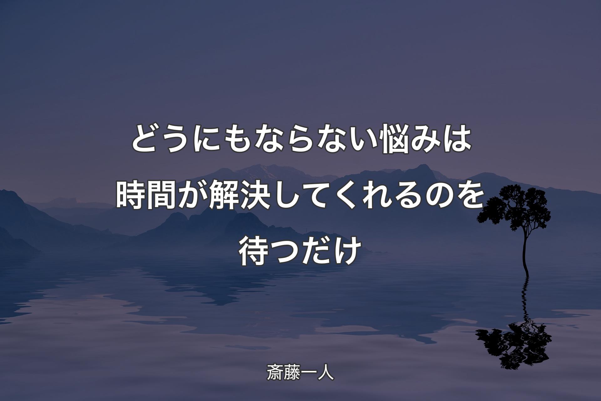 どうにもならない悩みは時間が解決してくれるのを待つだけ - 斎藤一人