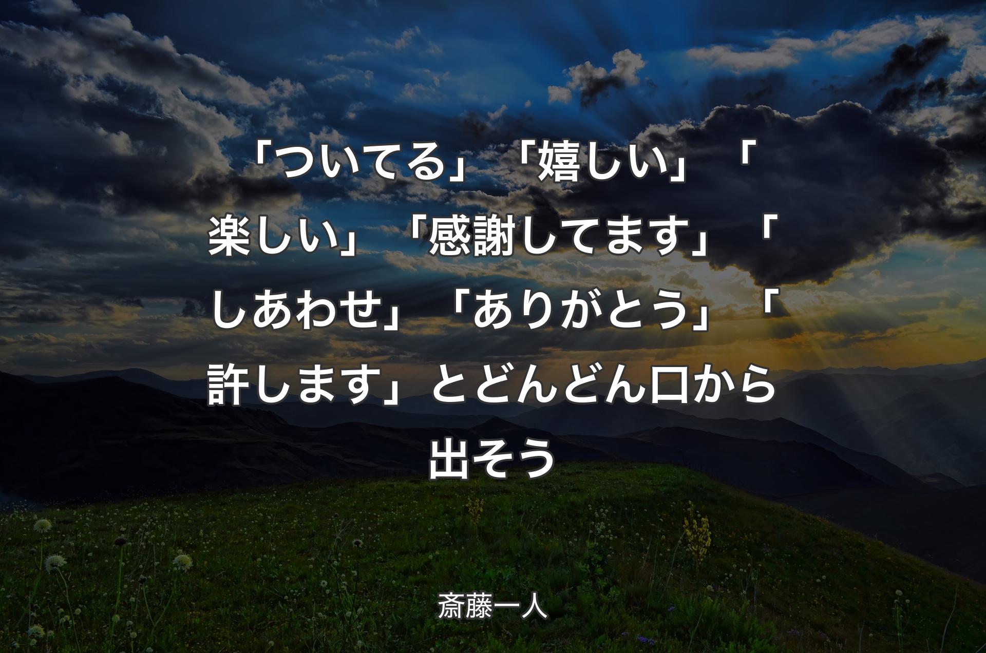 「ついてる」「嬉しい」「楽しい」「感謝してます」「しあわせ」「ありがとう」「許します」とどんどん口から出そう - 斎藤一人